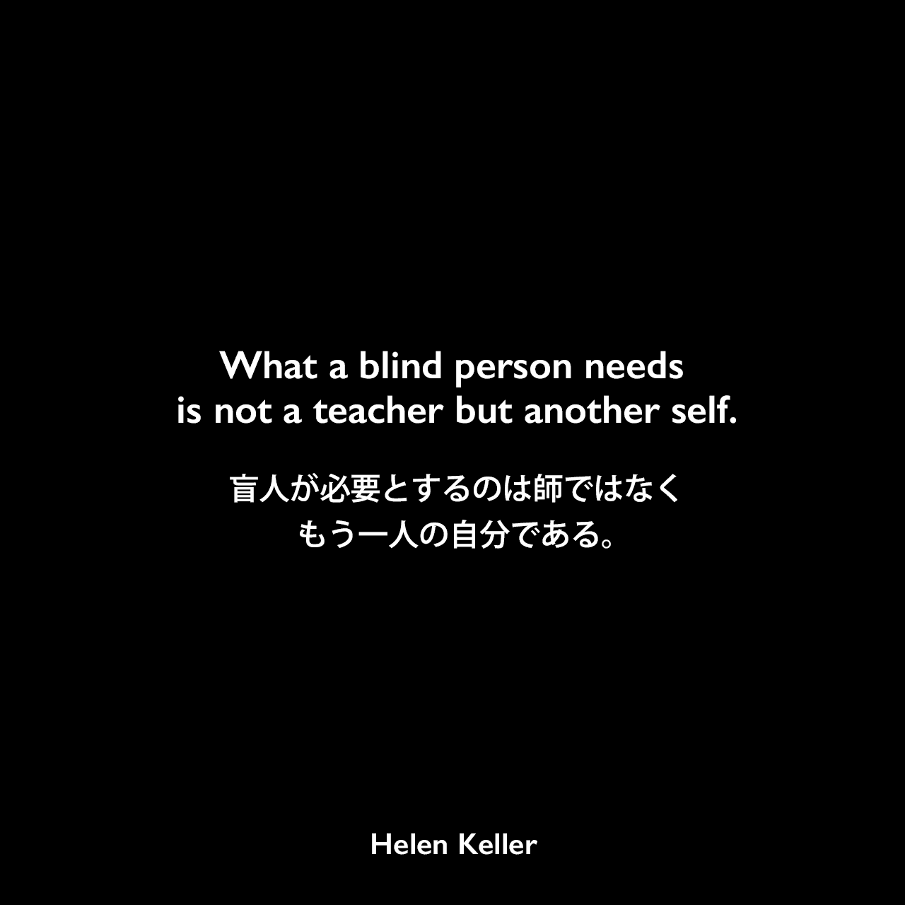 What a blind person needs is not a teacher but another self.盲人が必要とするのは師ではなく、もう一人の自分である。Helen Keller