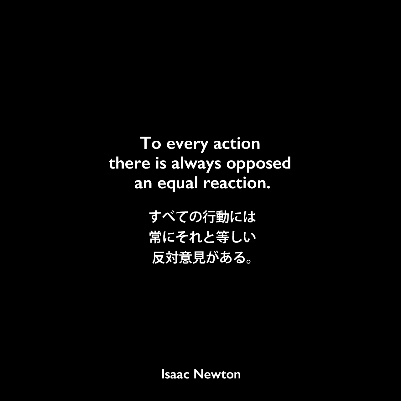 To every action there is always opposed an equal reaction.すべての行動には、常にそれと等しい反対意見がある。Isaac Newton
