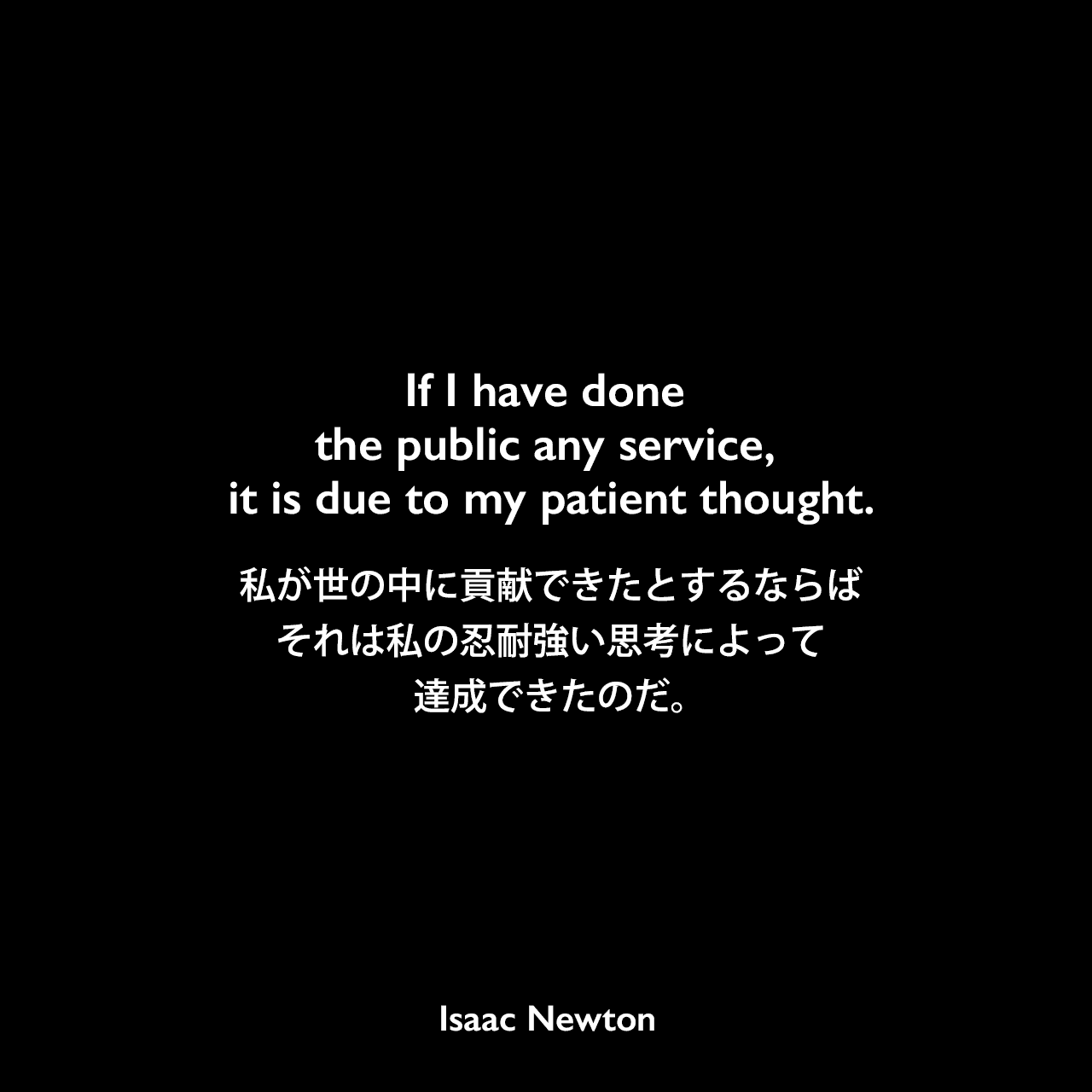 If I have done the public any service, it is due to my patient thought.私が世の中に貢献できたとするならば、それは私の忍耐強い思考によって達成できたのだ。