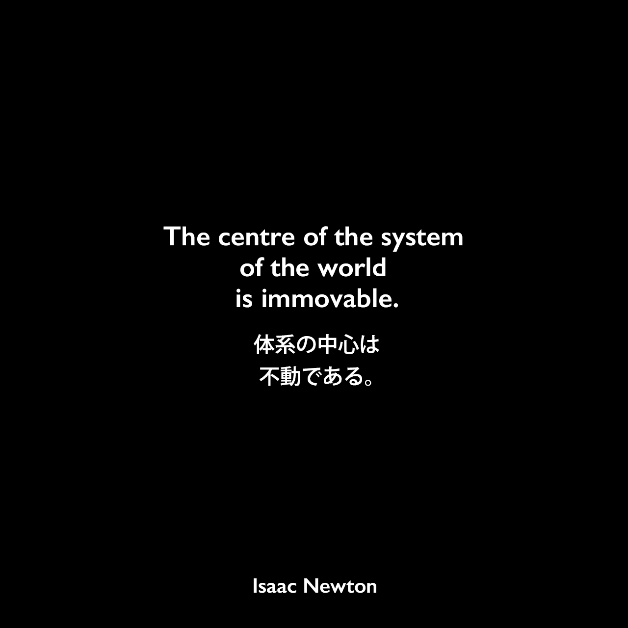 The centre of the system of the world is immovable.体系の中心は不動である。Isaac Newton