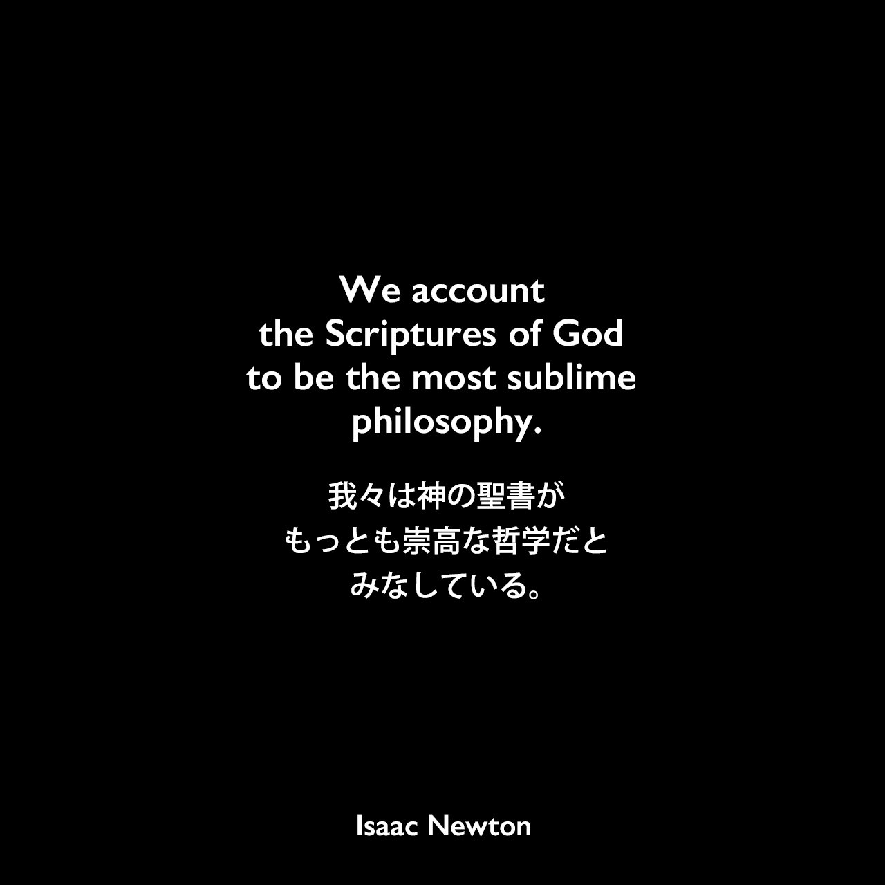 We account the Scriptures of God to be the most sublime philosophy.我々は神の聖書がもっとも崇高な哲学だとみなしている。Isaac Newton