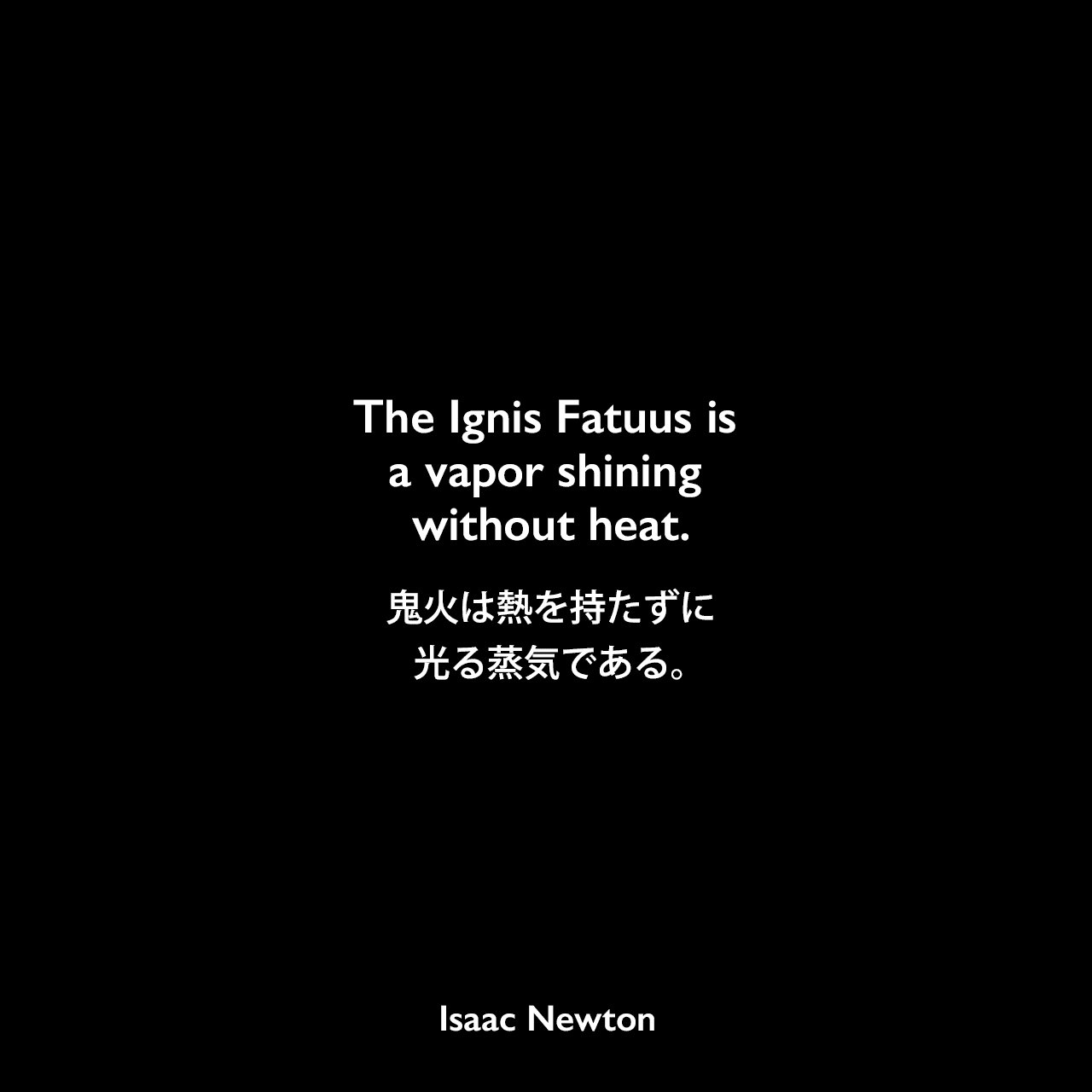 The Ignis Fatuus is a vapor shining without heat.鬼火は熱を持たずに光る蒸気である。Isaac Newton