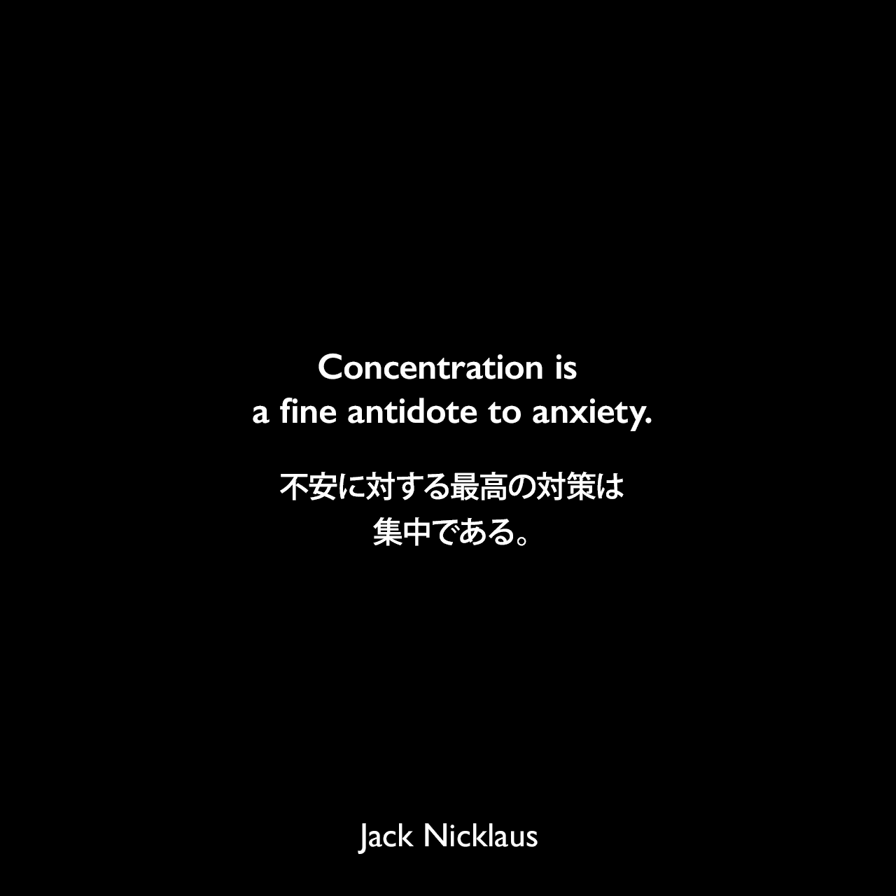 Concentration is a fine antidote to anxiety.不安に対する最高の対策は、集中である。