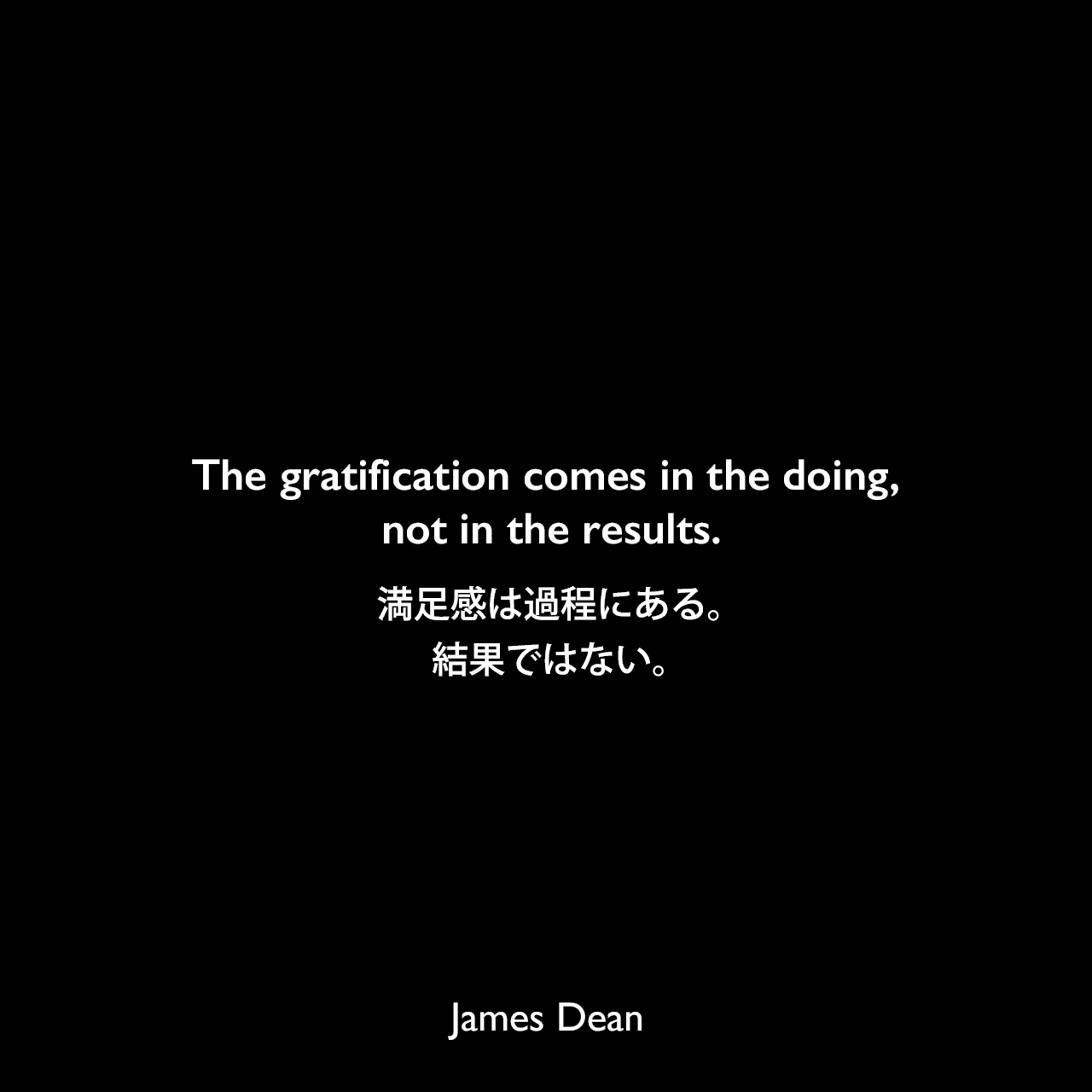 The gratification comes in the doing, not in the results.満足感は過程にある。結果ではない。James Dean