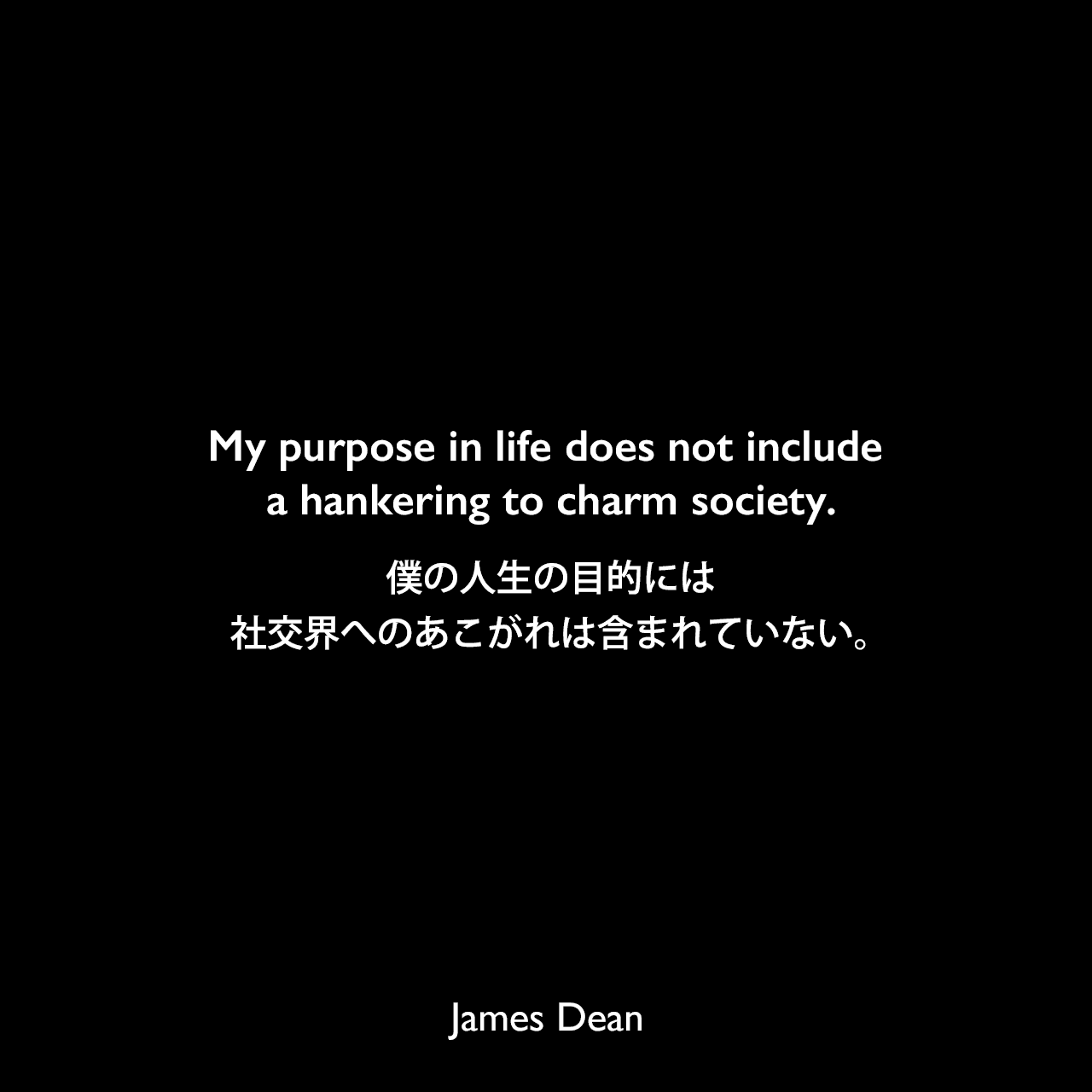 My purpose in life does not include a hankering to charm society.僕の人生の目的には、社交界へのあこがれは含まれていない。James Dean