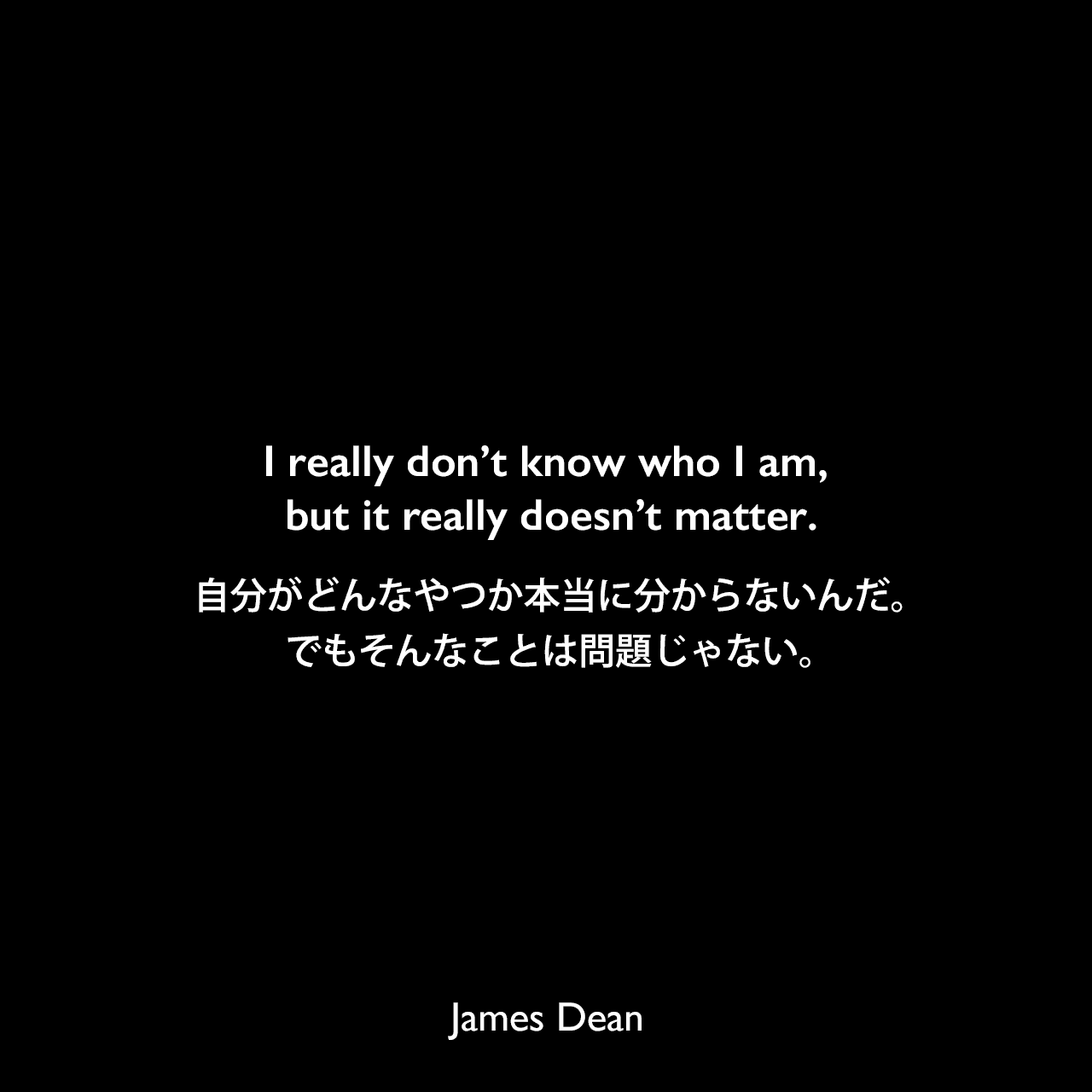 I really don’t know who I am, but it really doesn’t matter.自分がどんなやつか本当に分からないんだ。でもそんなことは問題じゃない。James Dean
