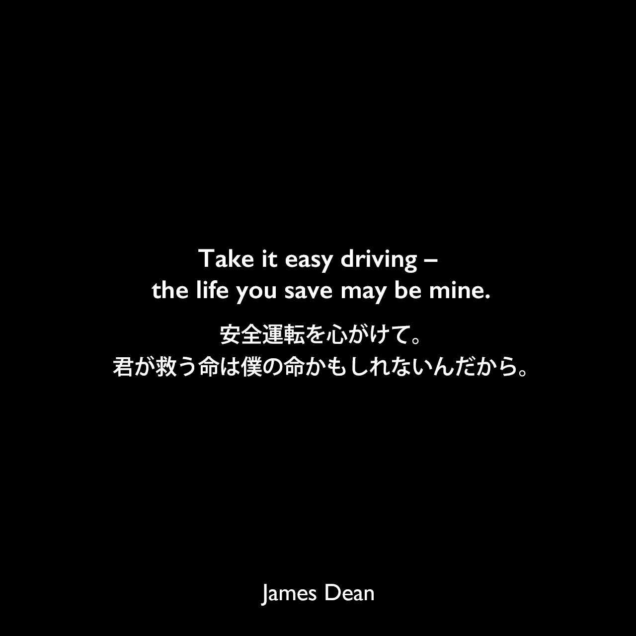 Take it easy driving – the life you save may be mine.安全運転を心がけて。君が救う命は僕の命かもしれないんだから。James Dean