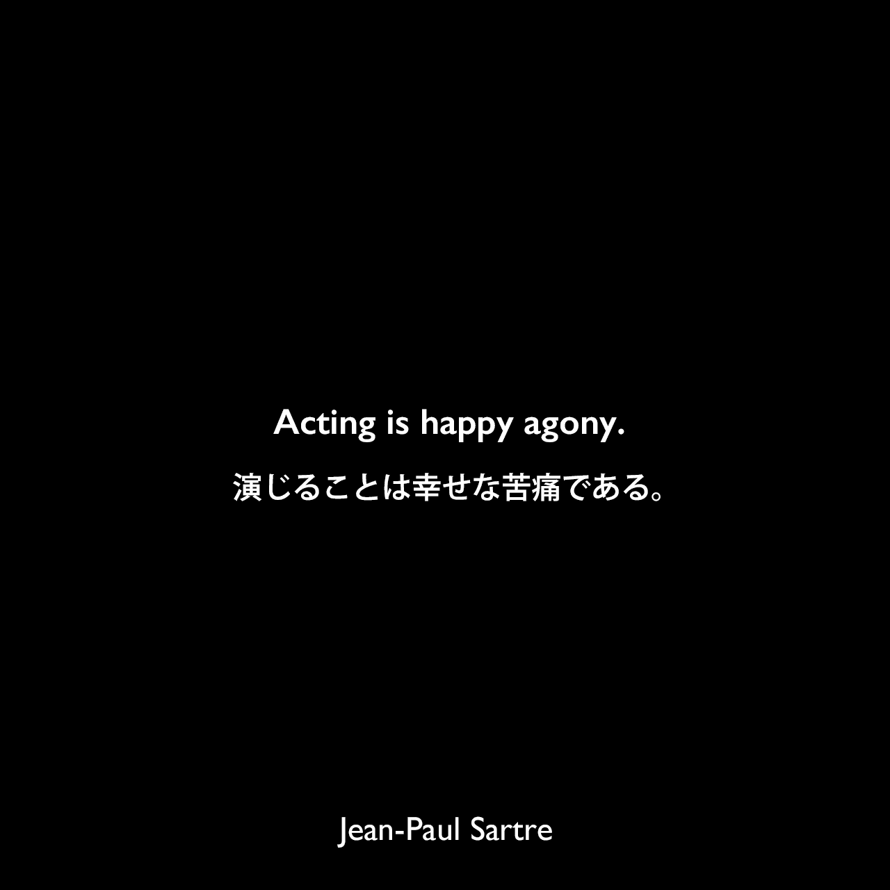 Acting is happy agony.演じることは幸せな苦痛である。Jean-Paul Sartre