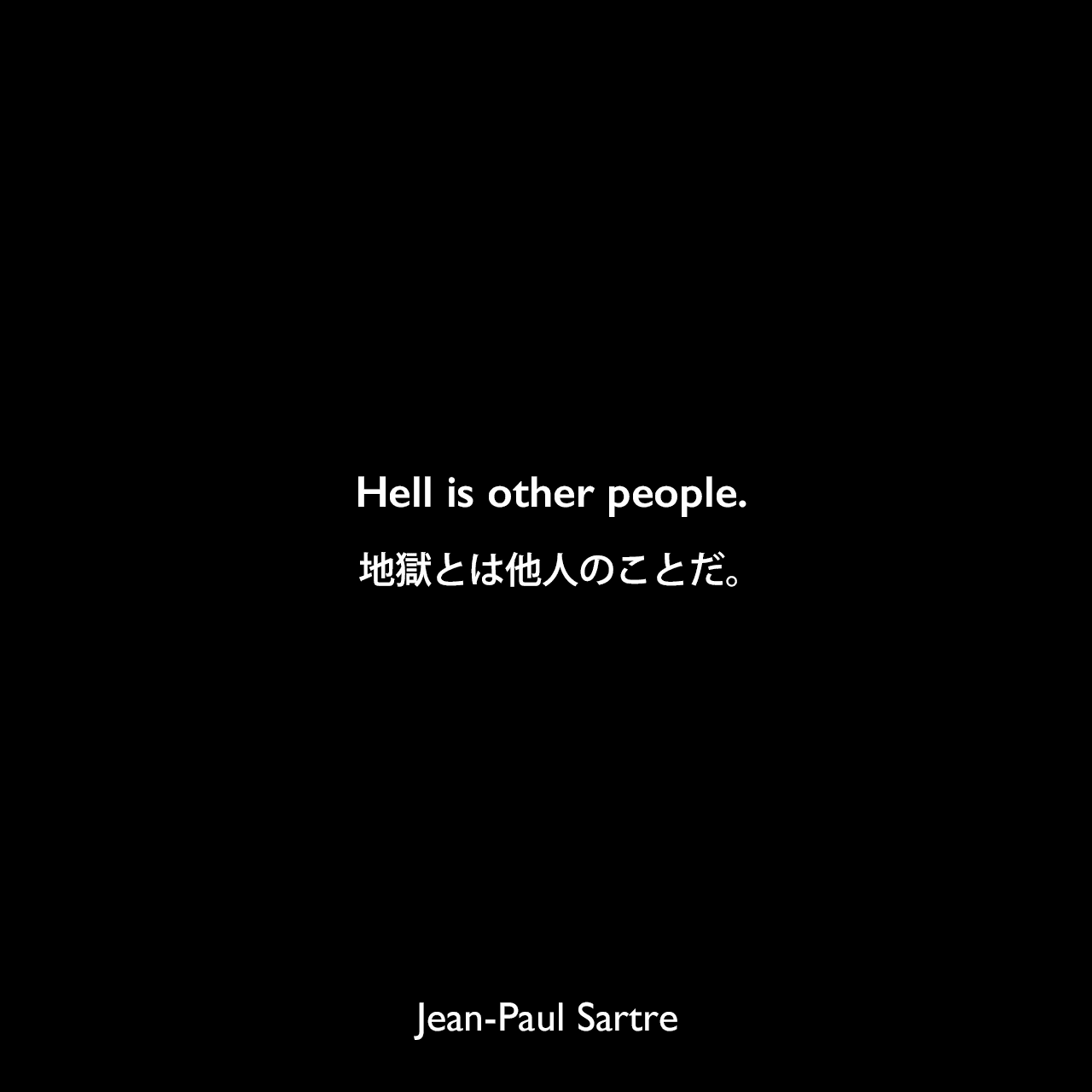 Hell is other people.地獄とは他人のことだ。Jean-Paul Sartre