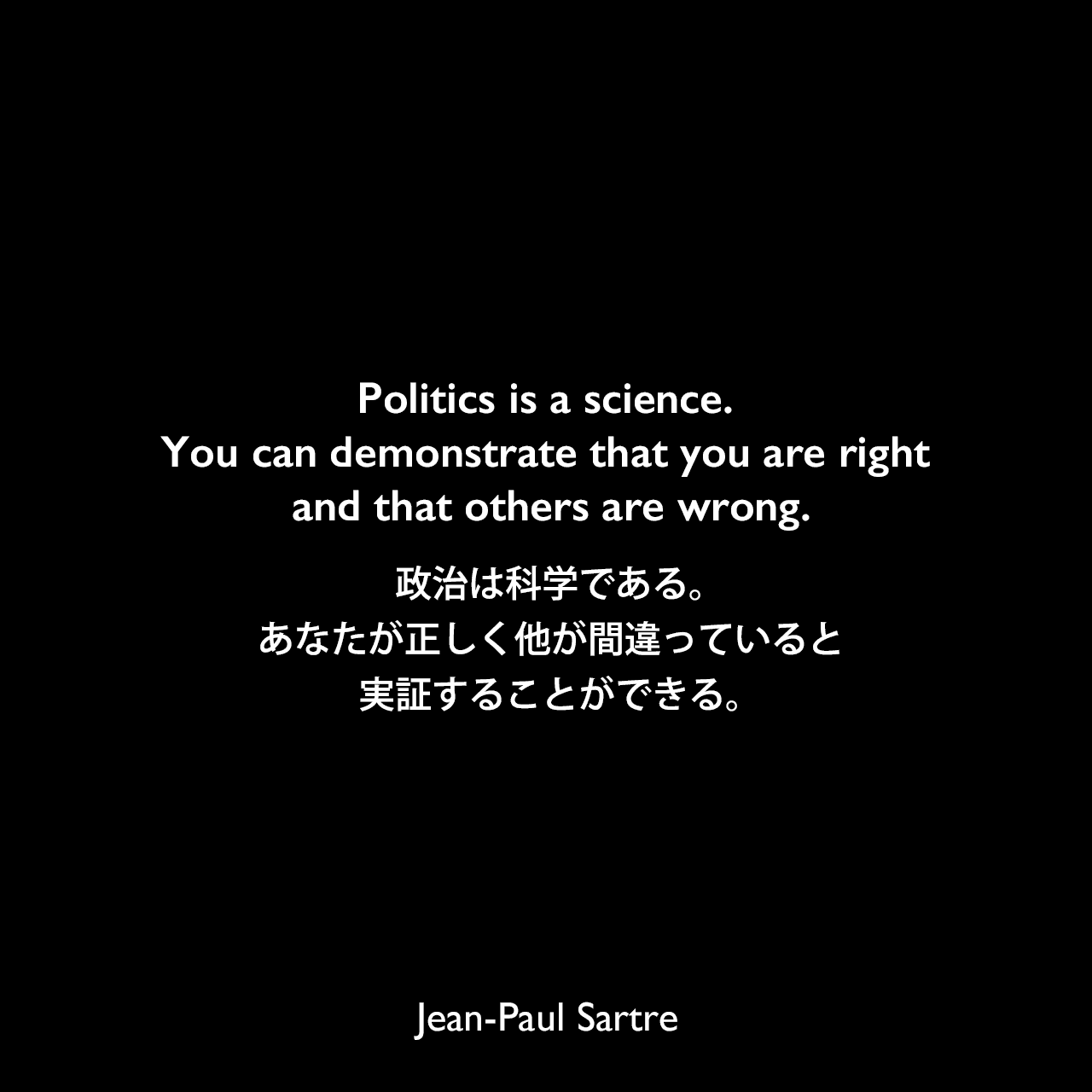 Politics is a science. You can demonstrate that you are right and that others are wrong.政治は科学である。あなたが正しく他が間違っていると実証することができる。- サルトルによる戯曲「Maile Hath」よりJean-Paul Sartre