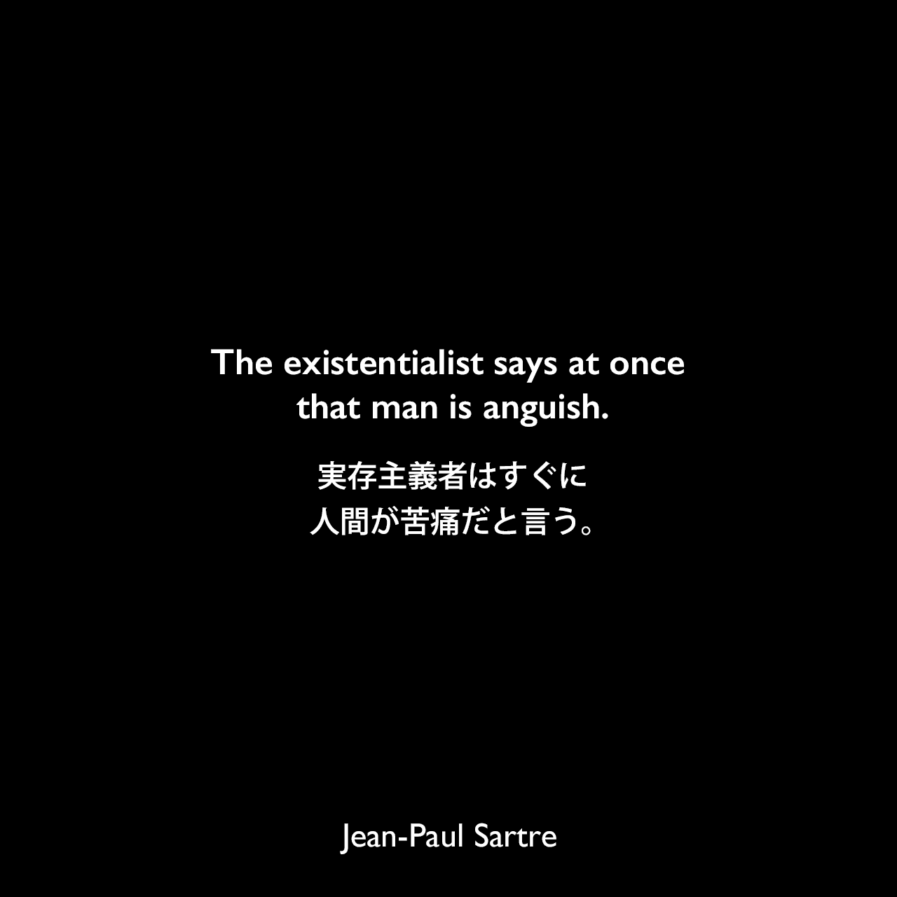 The existentialist says at once that man is anguish.実存主義者はすぐに人間が苦痛だと言う。Jean-Paul Sartre