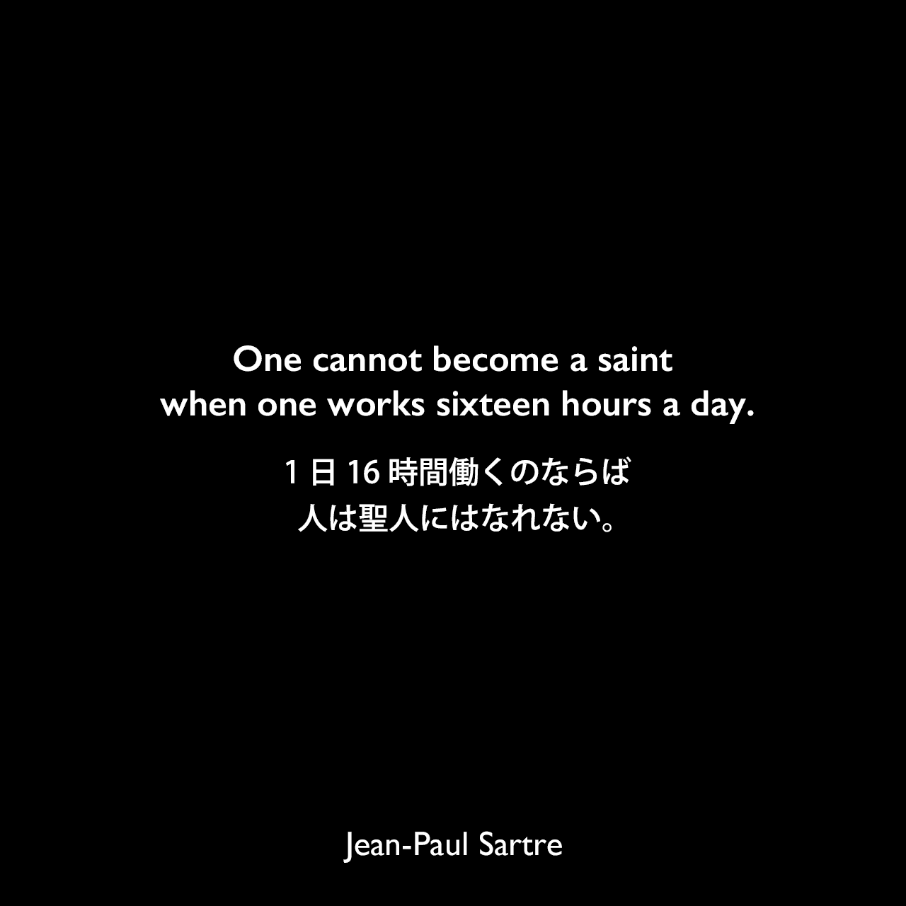 One cannot become a saint when one works sixteen hours a day.1日16時間働くのならば、人は聖人にはなれない。- サルトルによる戯曲「悪魔と神」よりJean-Paul Sartre