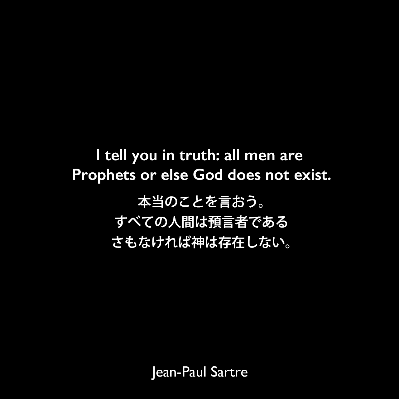 I tell you in truth: all men are Prophets or else God does not exist.本当のことを言おう。すべての人間は預言者である、さもなければ神は存在しない。- 1946年のサルトルのレクチャーでJean-Paul Sartre