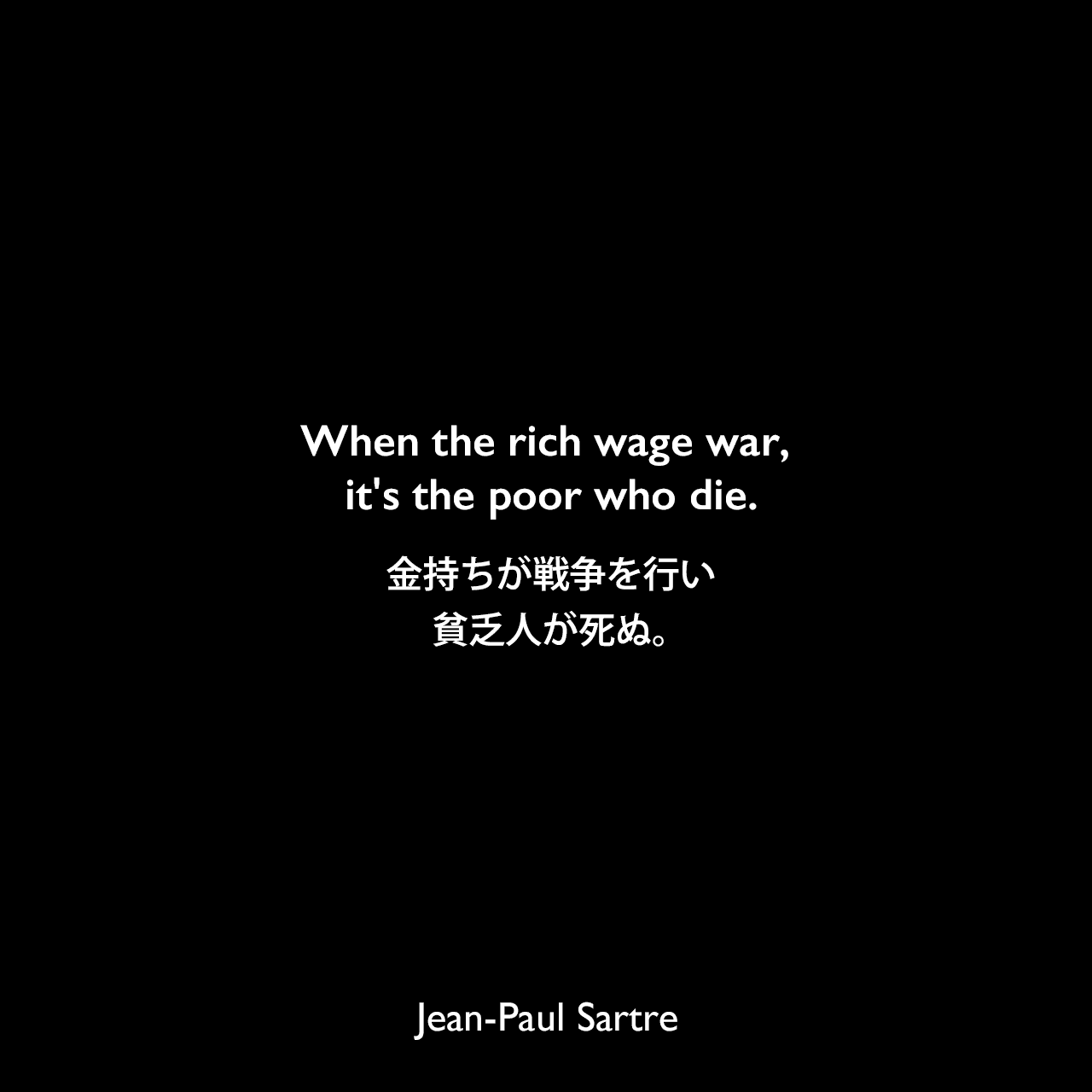 When the rich wage war, it's the poor who die.金持ちが戦争を行い、貧乏人が死ぬ。Jean-Paul Sartre