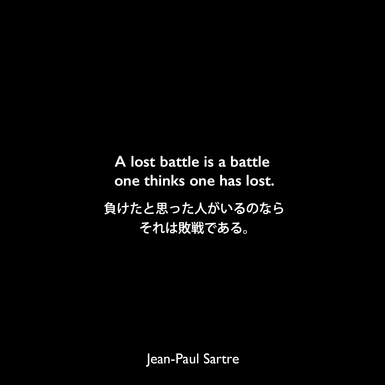 A lost battle is a battle one thinks one has lost.負けたと思った人がいるのなら、それは敗戦である。Jean-Paul Sartre