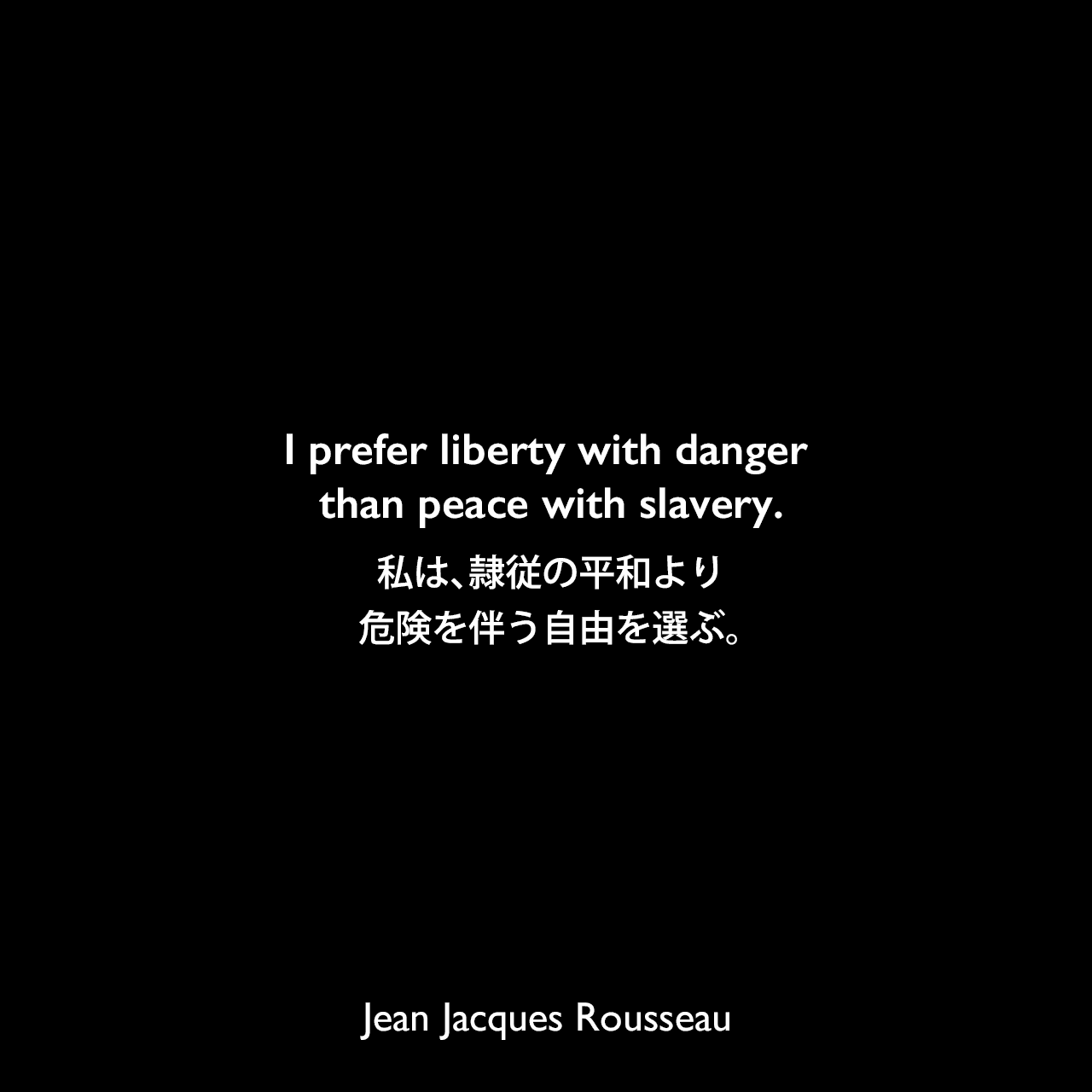 I prefer liberty with danger than peace with slavery.私は、隷従の平和より危険を伴う自由を選ぶ。Jean Jacques Rousseau