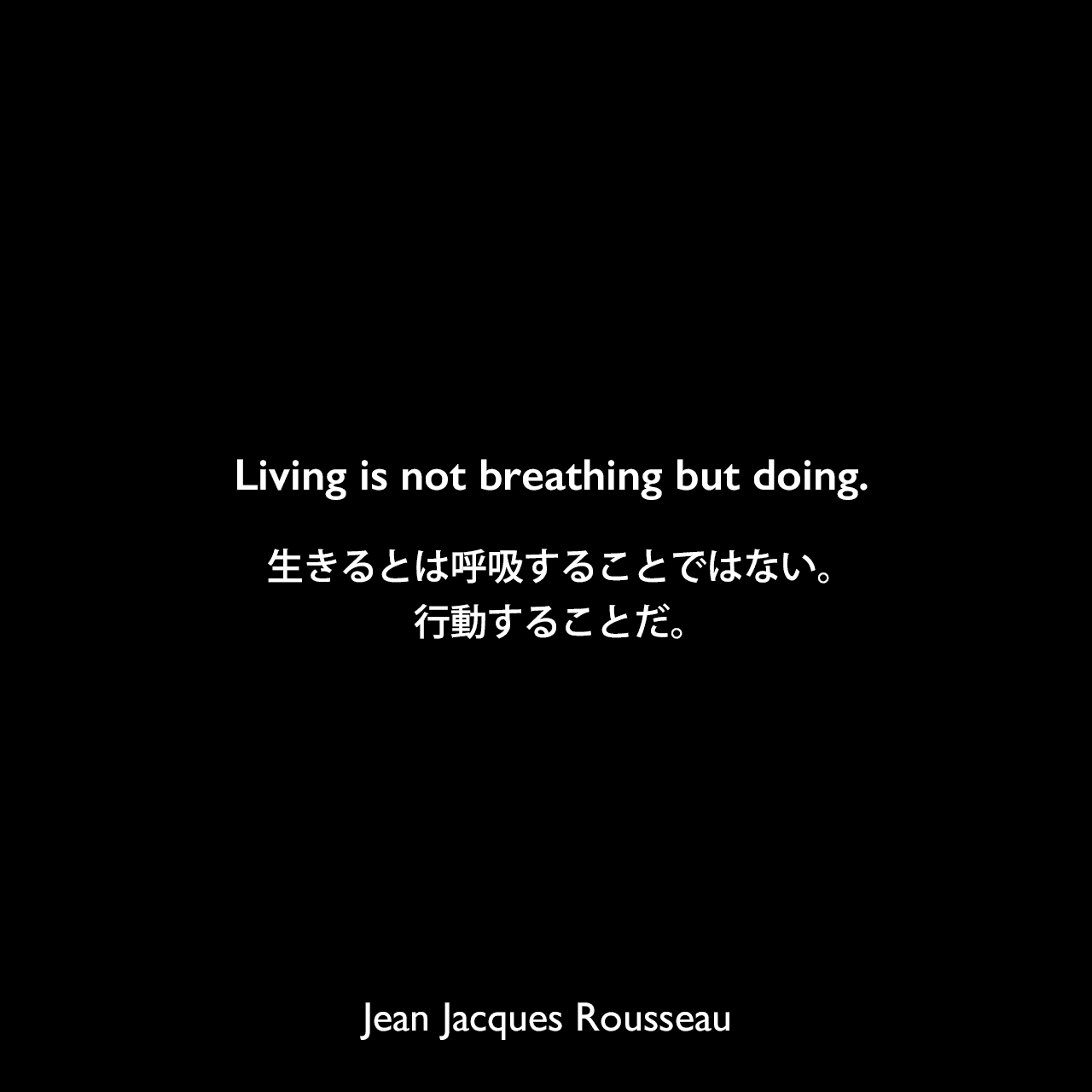 Living is not breathing but doing.生きるとは呼吸することではない。行動することだ。Jean Jacques Rousseau