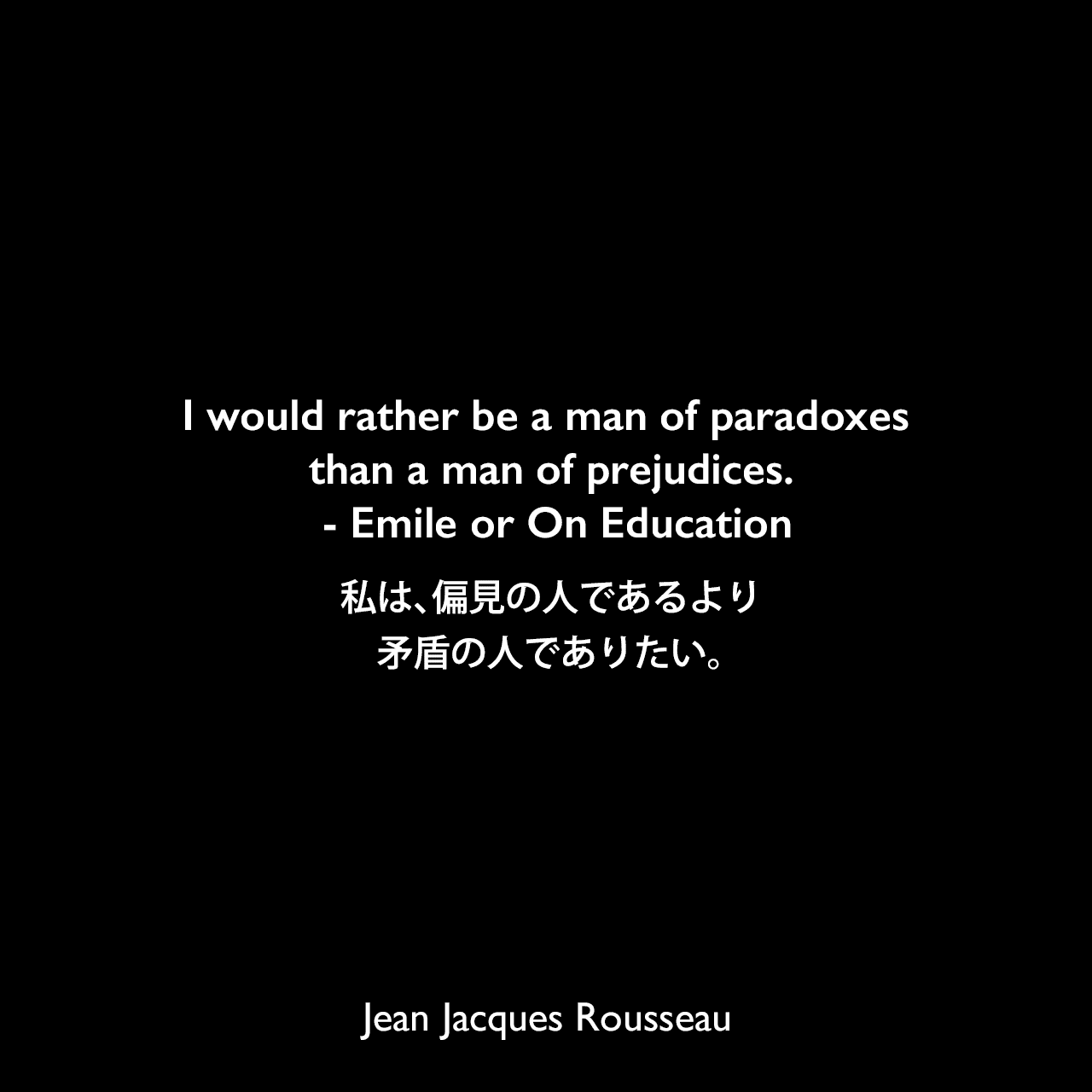 I would rather be a man of paradoxes than a man of prejudices. - Emile or On Education私は、偏見の人であるより矛盾の人でありたい。Jean Jacques Rousseau