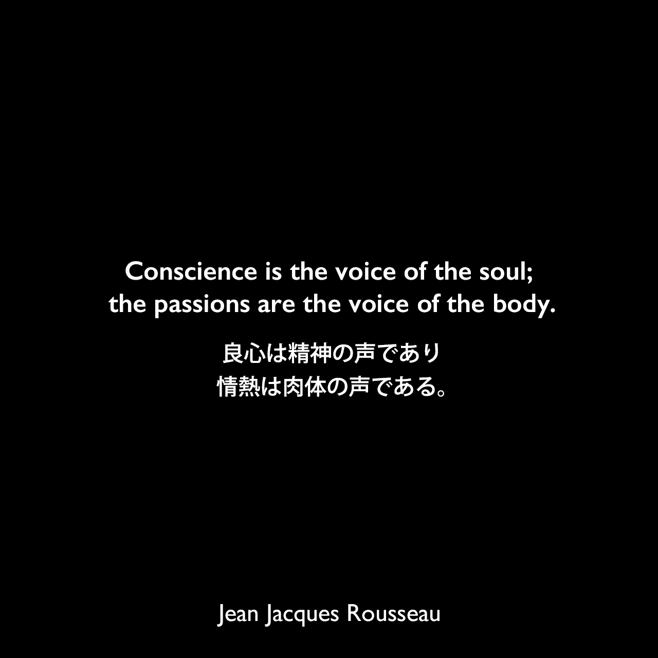 Conscience is the voice of the soul; the passions are the voice of the body.良心は精神の声であり、情熱は肉体の声である。Jean Jacques Rousseau