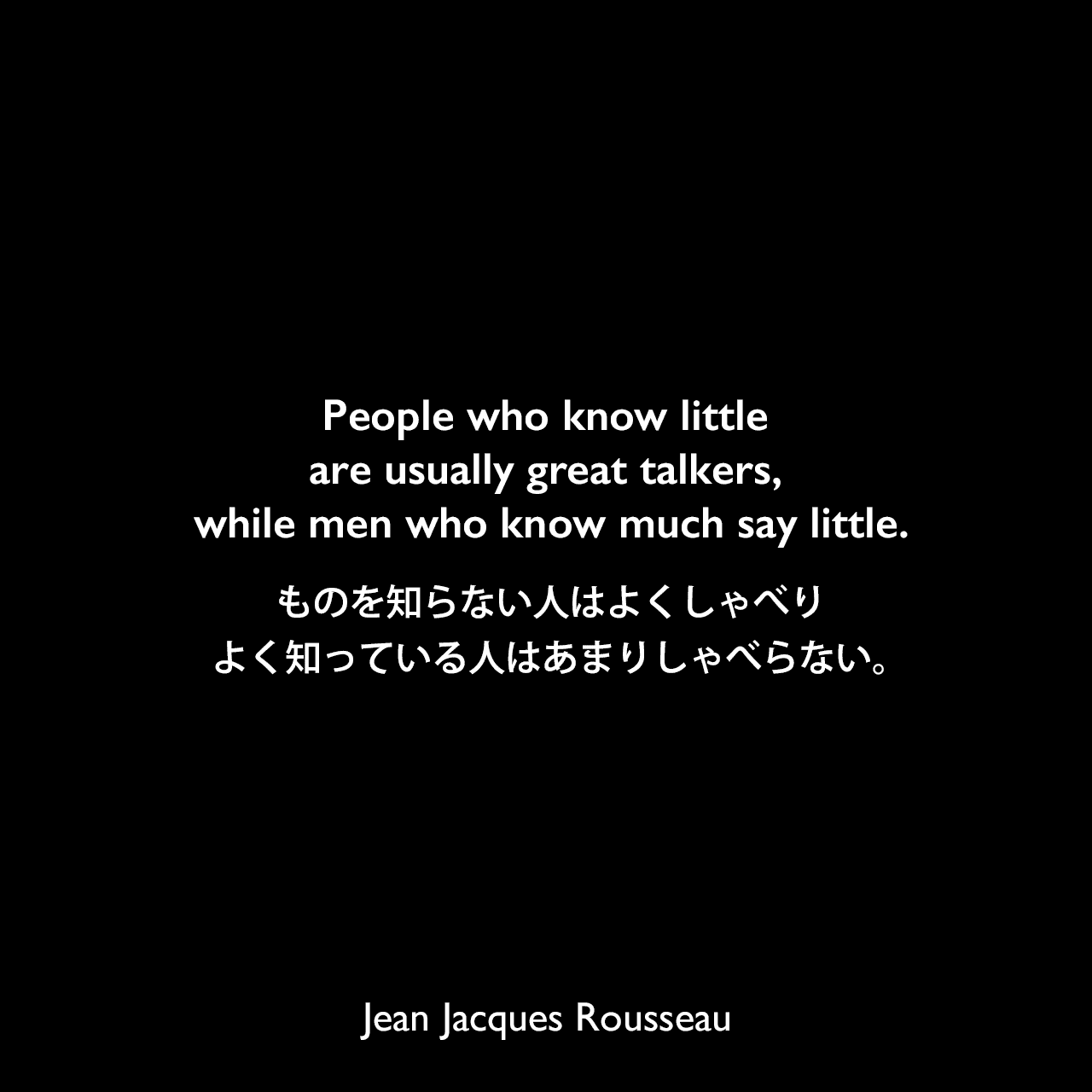 People who know little are usually great talkers, while men who know much say little.ものを知らない人はよくしゃべり、よく知っている人はあまりしゃべらない。Jean Jacques Rousseau