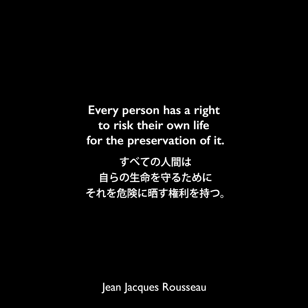 Every person has a right to risk their own life for the preservation of it.すべての人間は自らの生命を守るためにそれを危険に晒す権利を持つ。Jean Jacques Rousseau