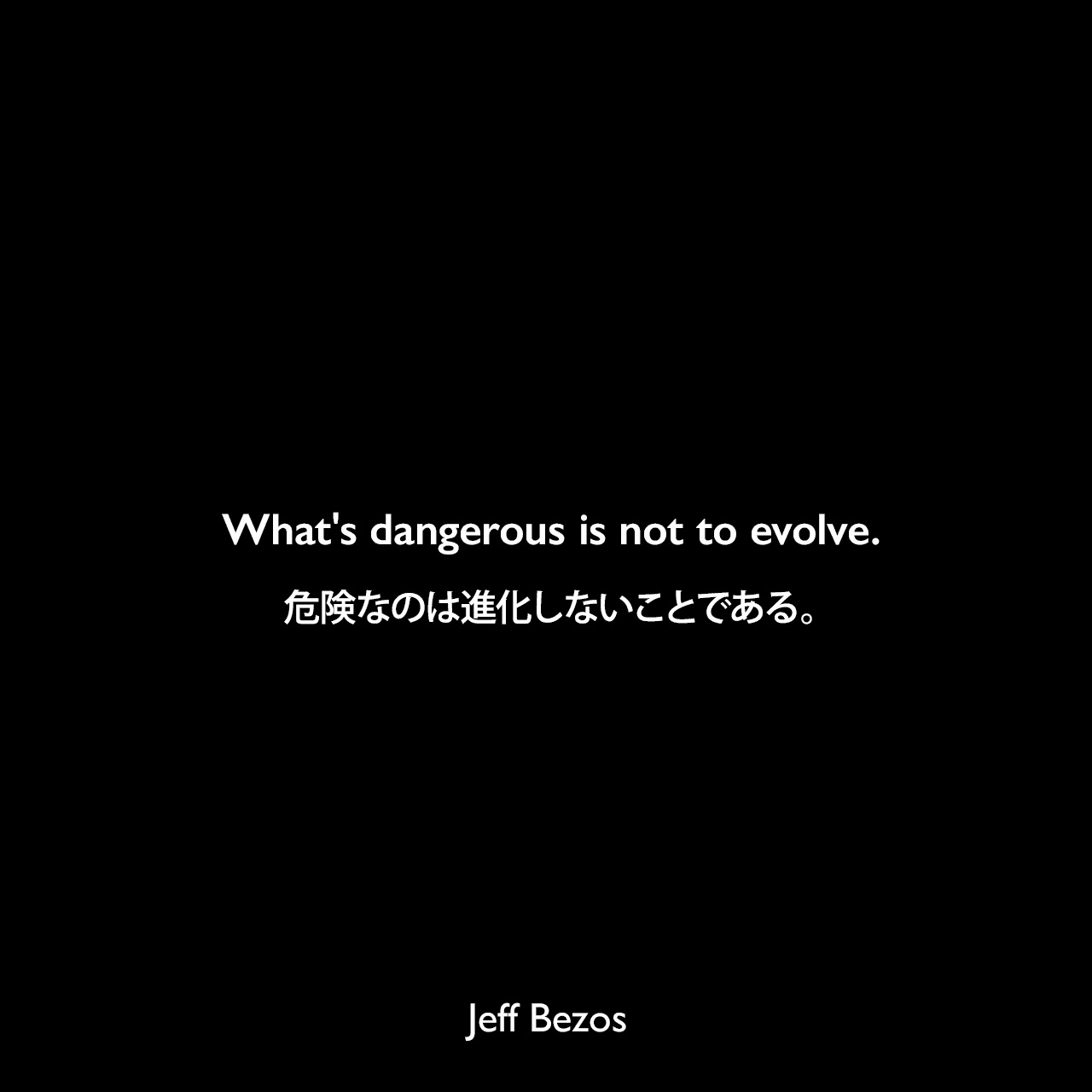 What's dangerous is not to evolve.危険なのは進化しないことである。Jeff Bezos