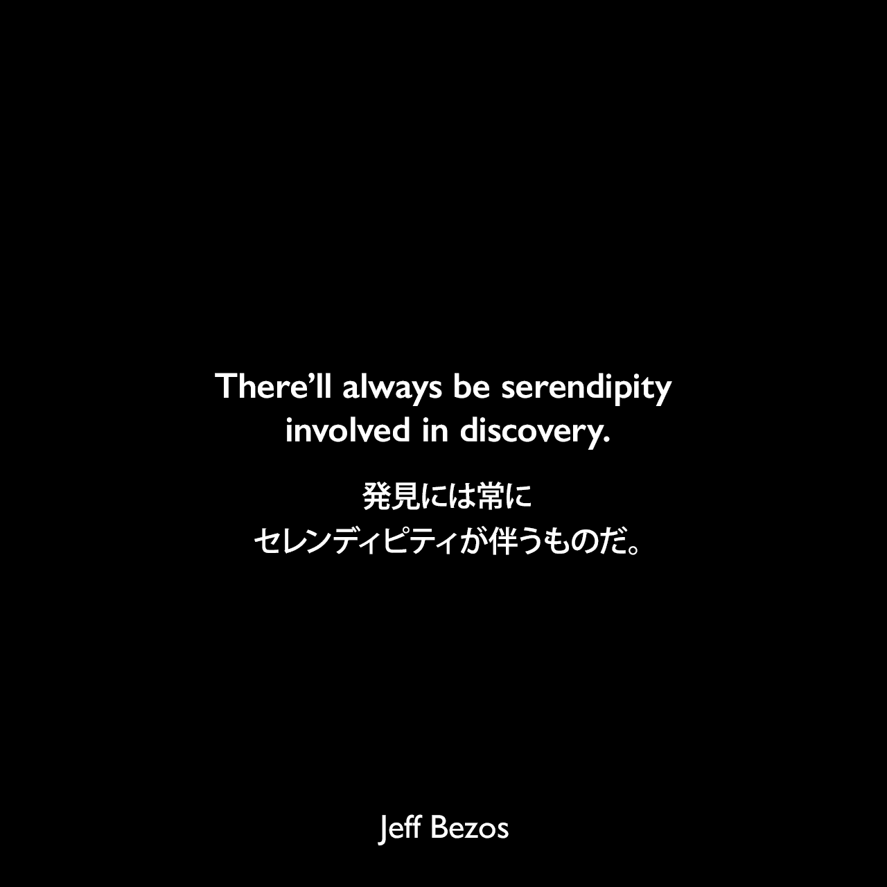 There’ll always be serendipity involved in discovery.発見には常にセレンディピティが伴うものだ。Jeff Bezos