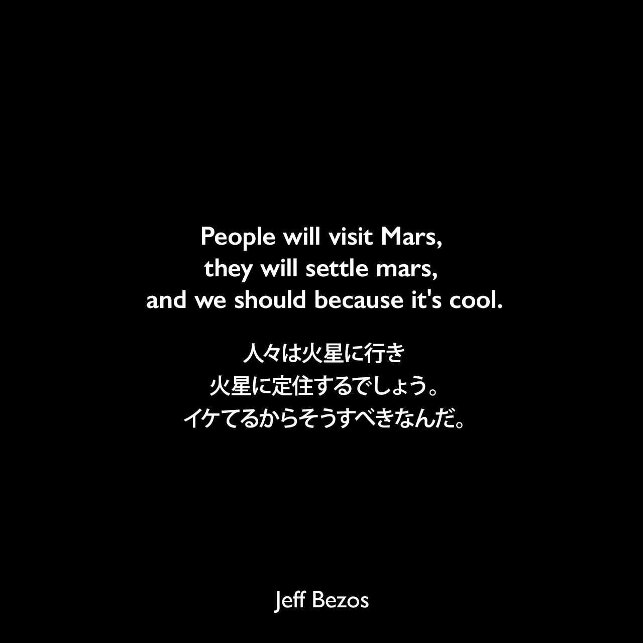 People will visit Mars, they will settle mars, and we should because it's cool.人々は火星に行き、火星に定住するでしょう。イケてるからそうすべきなんだ。Jeff Bezos