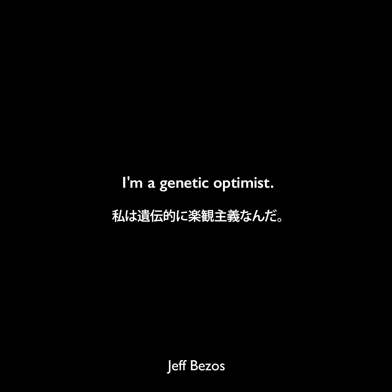 I'm a genetic optimist.私は遺伝的に楽観主義なんだ。Jeff Bezos