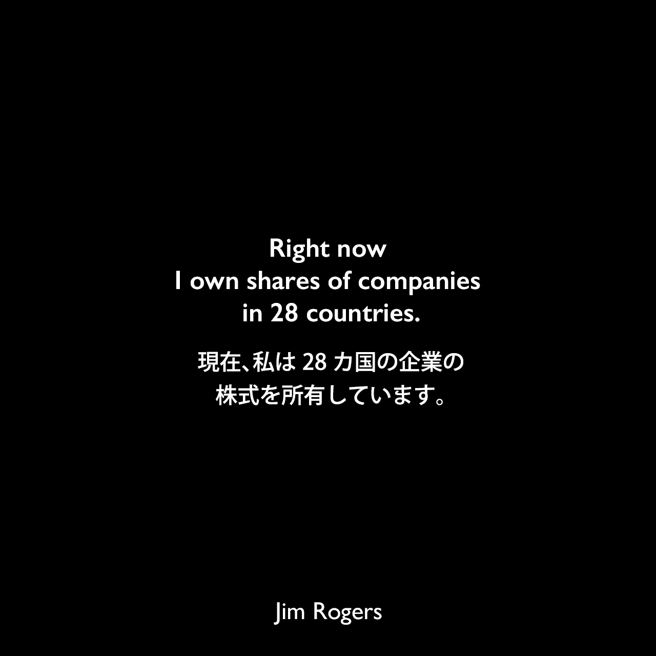 Right now I own shares of companies in 28 countries.現在、私は28カ国の企業の株式を所有しています。Jim Rogers