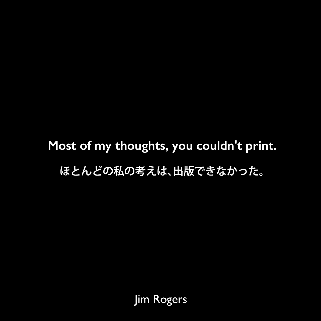 Most of my thoughts, you couldn't print.ほとんどの私の考えは、出版できなかった。Jim Rogers