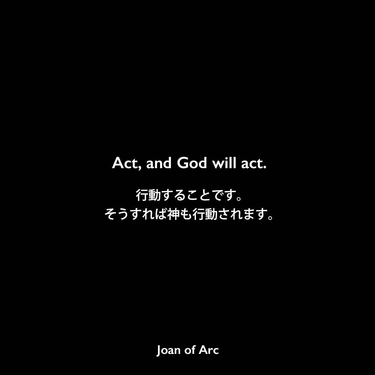 Act, and God will act.行動することです。そうすれば神も行動されます。Joan of Arc