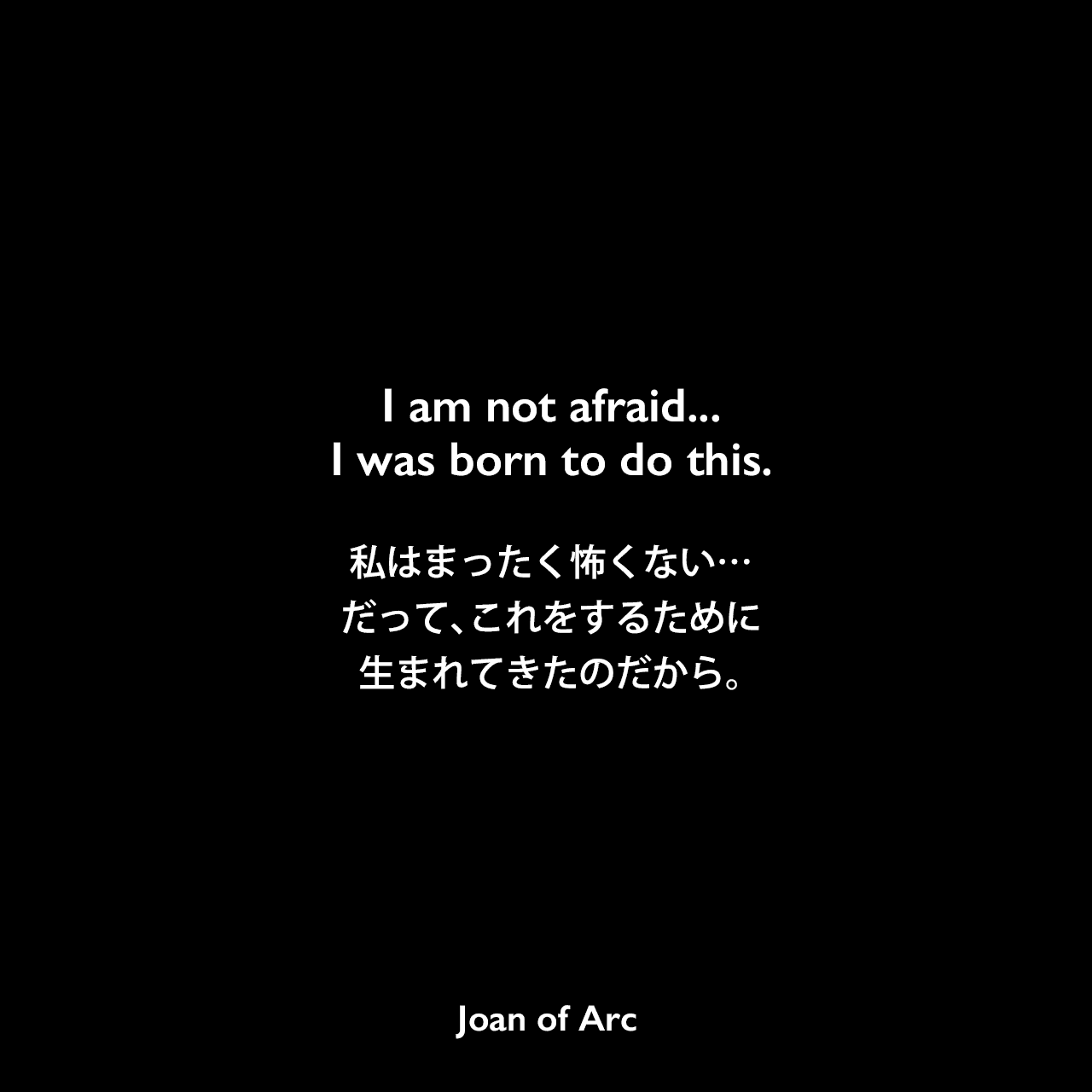 I am not afraid... I was born to do this.私はまったく怖くない…だって、これをするために生まれてきたのだから。Joan of Arc