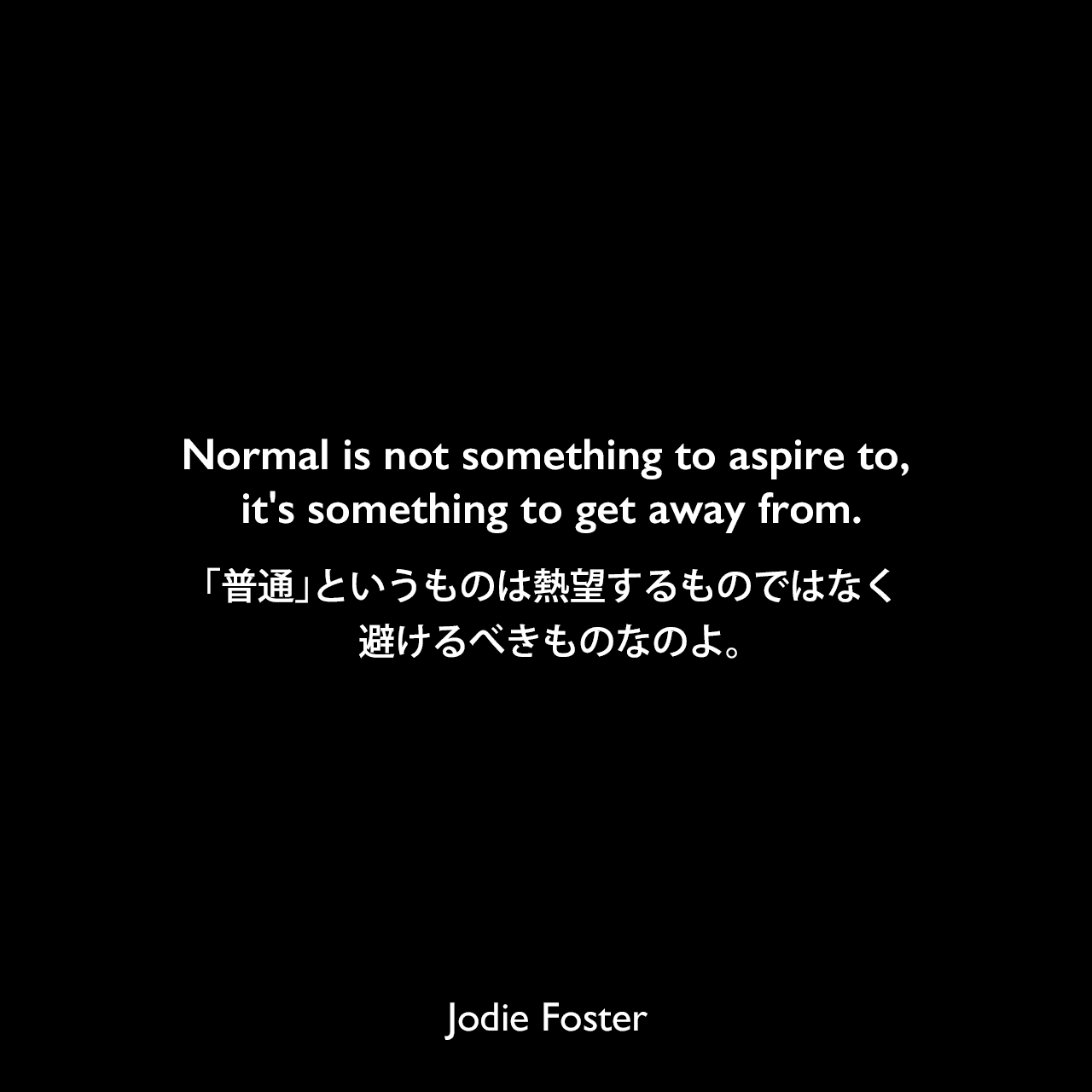 Normal is not something to aspire to, it's something to get away from.「普通」というものは熱望するものではなく、避けるべきものなのよ。Jodie Foster