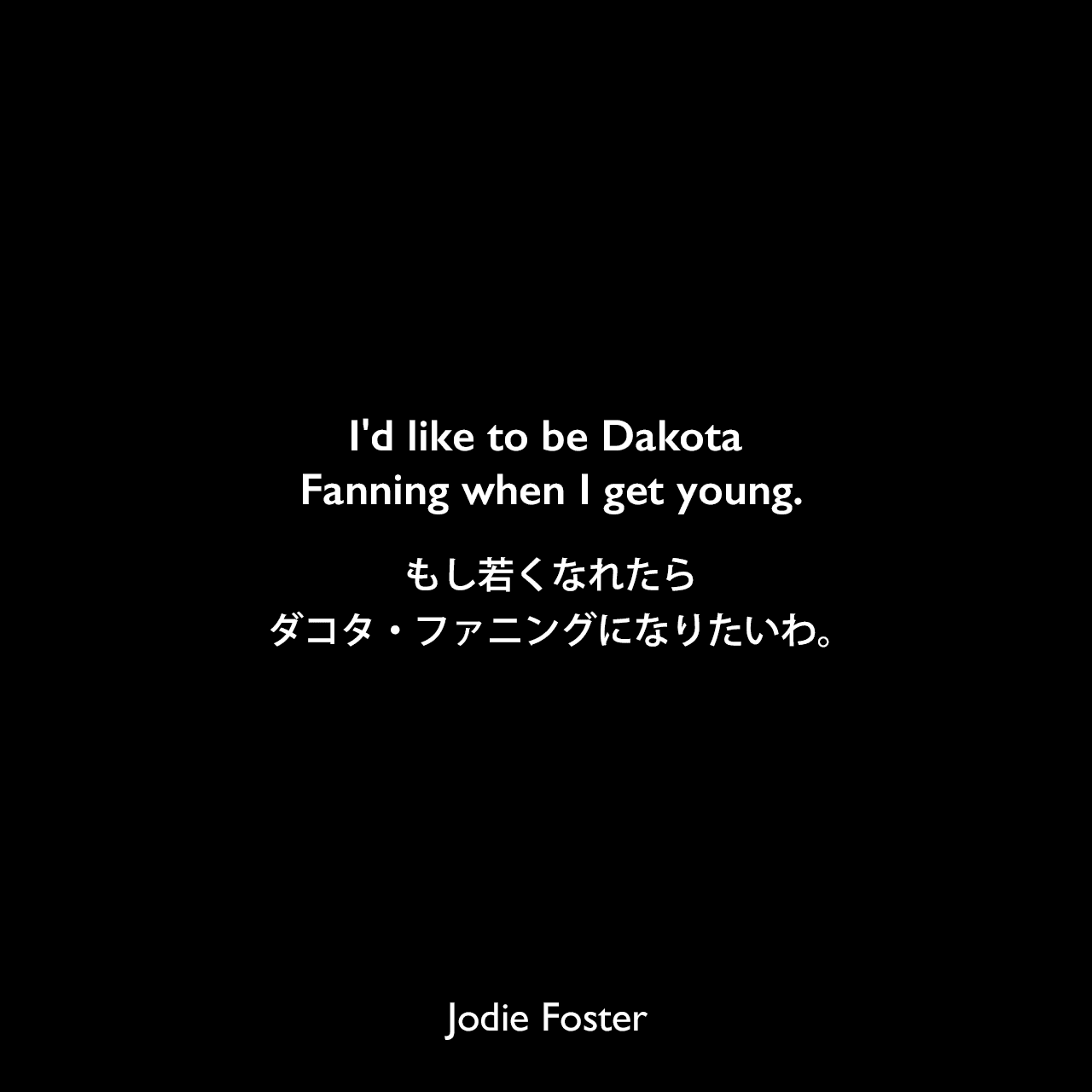 I'd like to be Dakota Fanning when I get young.もし若くなれたら、ダコタ・ファニングになりたいわ。Jodie Foster
