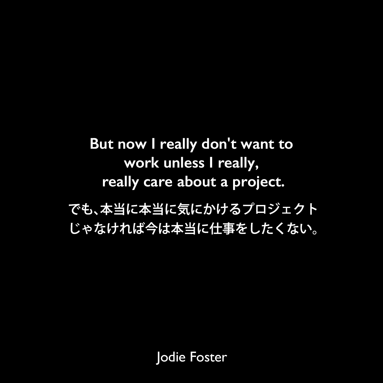 But now I really don't want to work unless I really, really care about a project.でも、本当に本当に気にかけるプロジェクトじゃなければ今は本当に仕事をしたくない。Jodie Foster