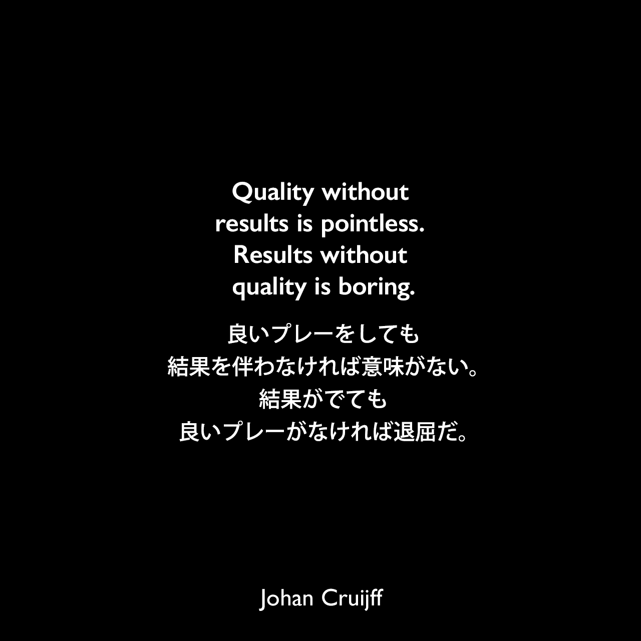Quality without results is pointless. Results without quality is boring.良いプレーをしても結果を伴わなければ意味がない。結果がでても良いプレーがなければ退屈だ。- 2016年3月メッシのTwitterページでJohan Cruijff