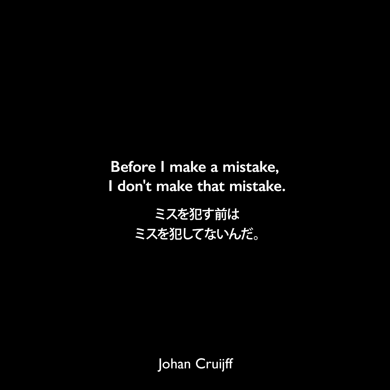 Before I make a mistake, I don't make that mistake.ミスを犯す前は、ミスを犯してないんだ。Johan Cruijff