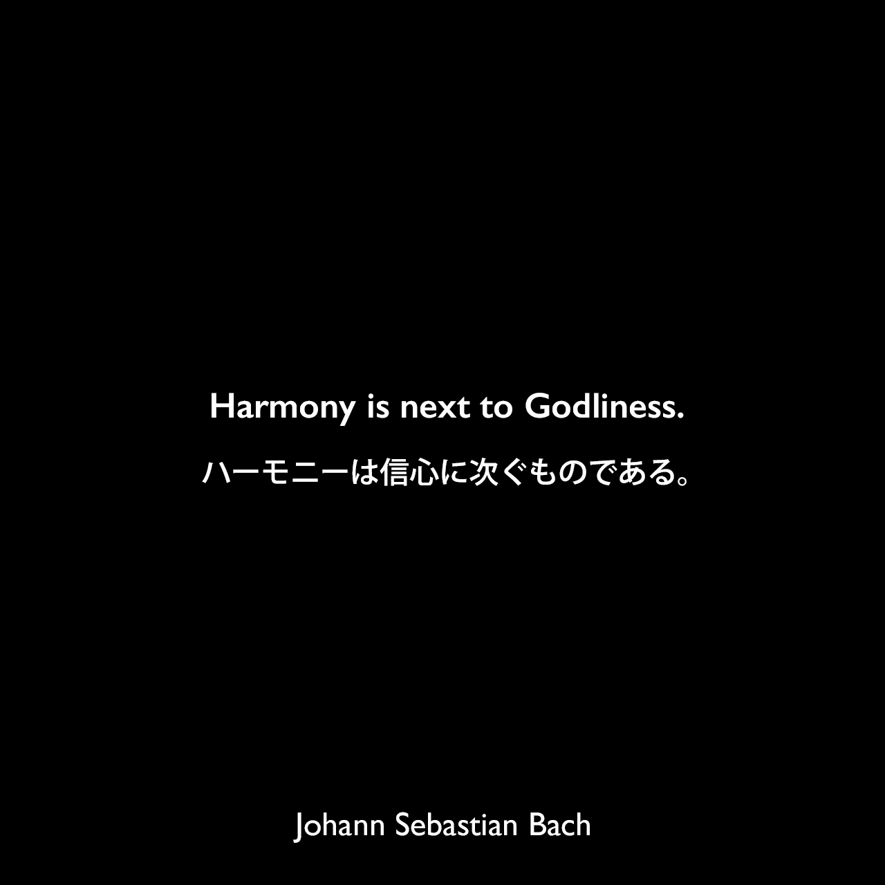 Harmony is next to Godliness.ハーモニーは信心に次ぐものである。Johann Sebastian Bach