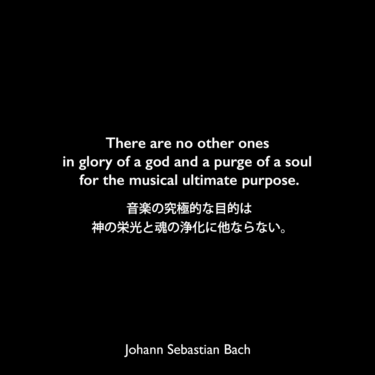There are no other ones in glory of a god and a purge of a soul for the musical ultimate purpose.音楽の究極的な目的は、神の栄光と魂の浄化に他ならない。Johann Sebastian Bach