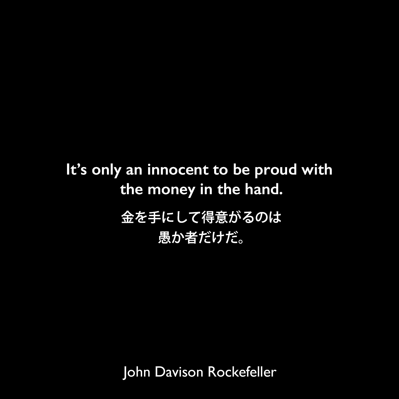 It’s only an innocent to be proud with the money in the hand.金を手にして得意がるのは、愚か者だけだ。John Davison Rockefeller