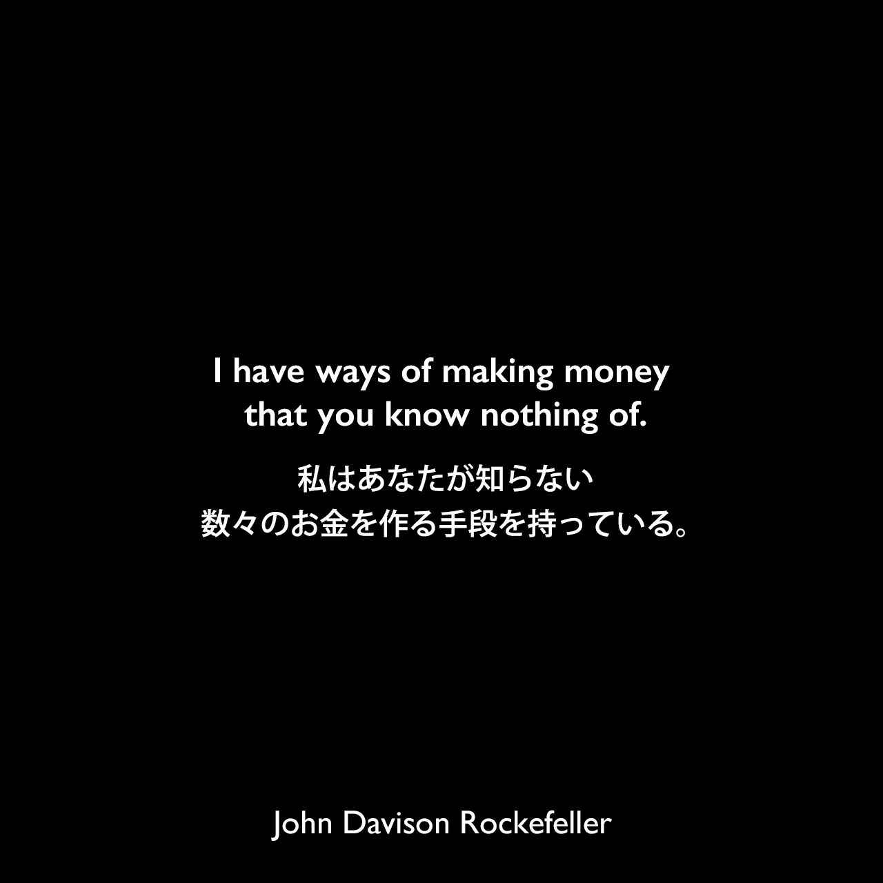I have ways of making money that you know nothing of.私はあなたが知らない数々のお金を作る手段を持っている。John Davison Rockefeller