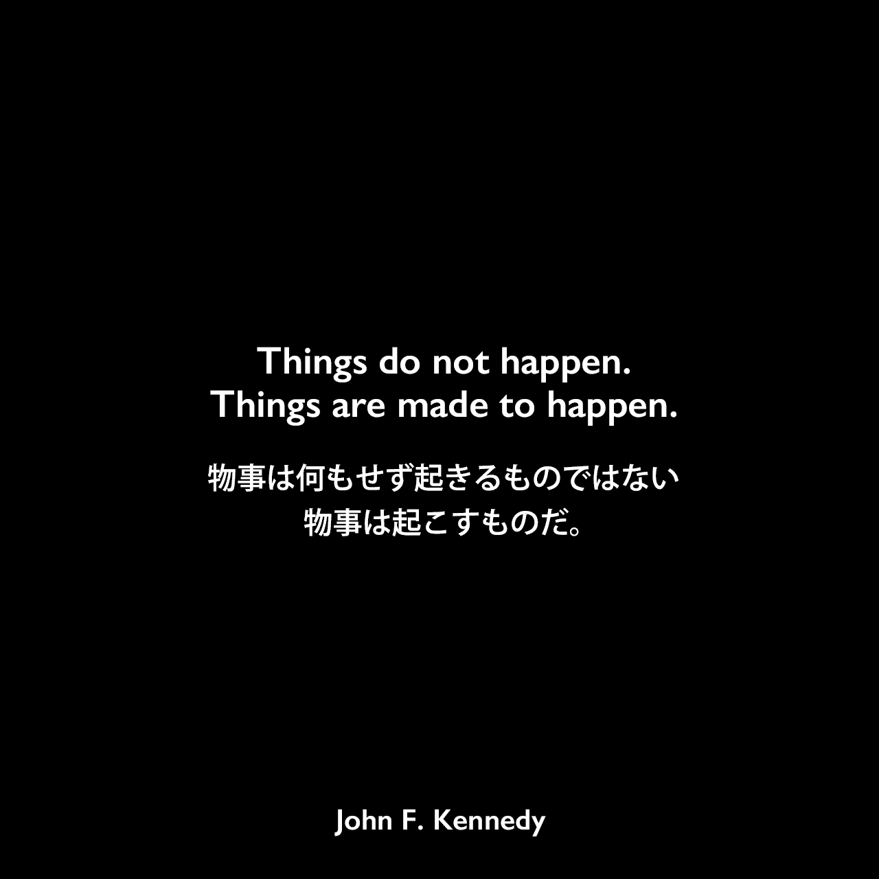Things do not happen. Things are made to happen.物事は何もせず起きるものではない、物事は起こすものだ。- アーカンソー州フェアグラウンドでのスピーチJohn F Kennedy