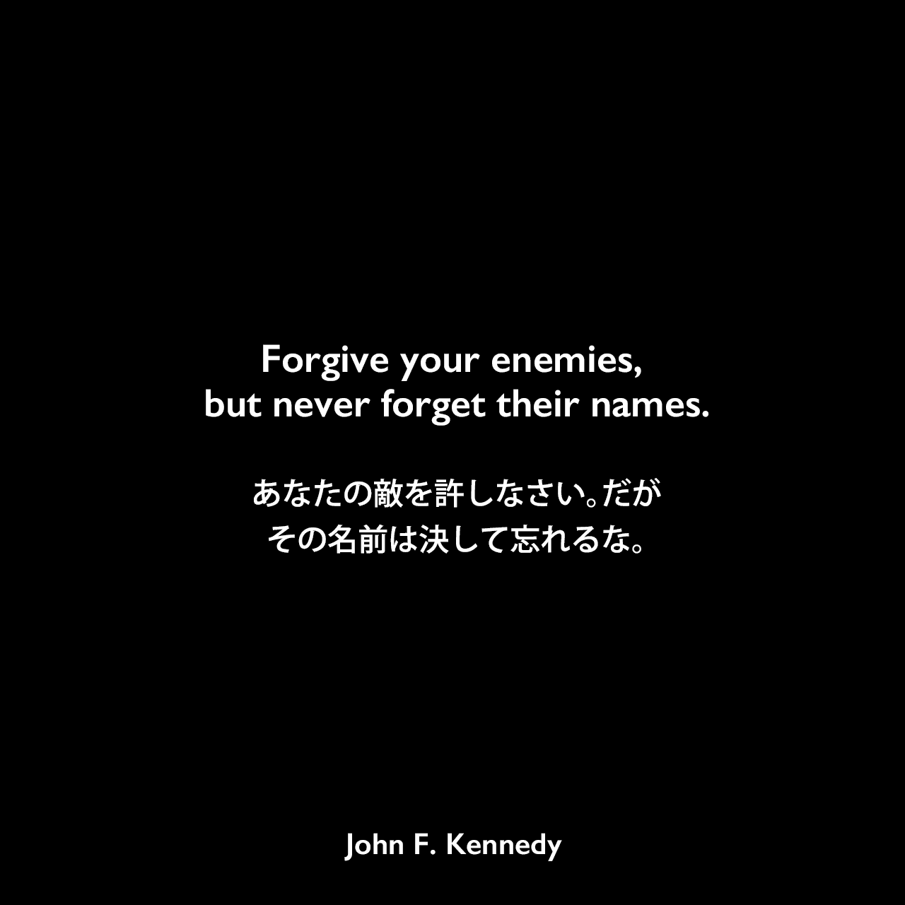 Forgive your enemies, but never forget their names.あなたの敵を許しなさい。だが、その名前は決して忘れるな。John F Kennedy