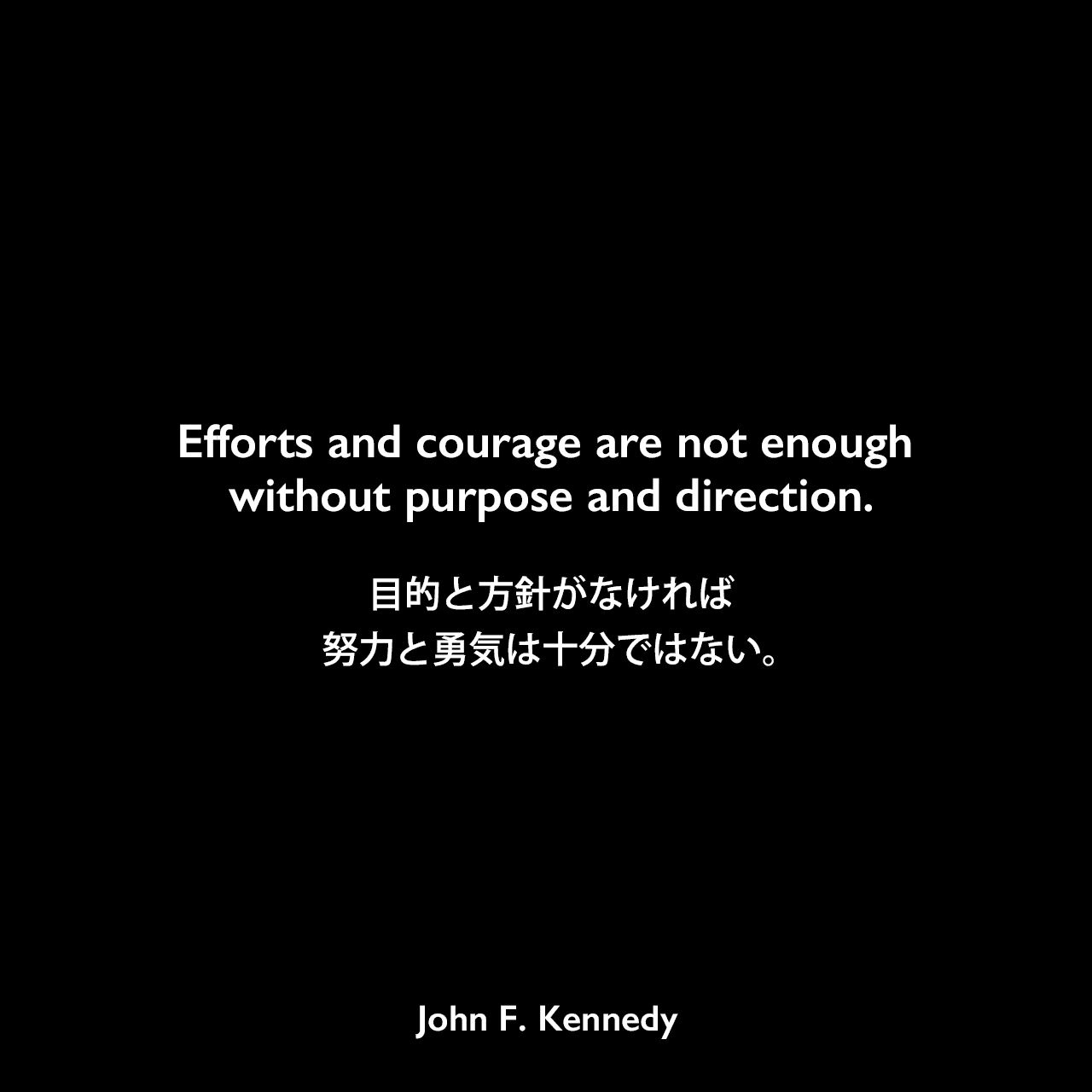 Efforts and courage are not enough without purpose and direction.目的と方針がなければ、努力と勇気は十分ではない。- ノースカロライナ州ローリーでのスピーチよりJohn F Kennedy