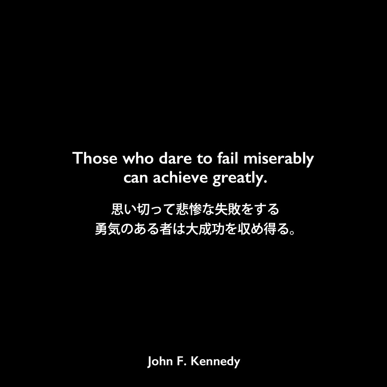 Those who dare to fail miserably can achieve greatly.思い切って悲惨な失敗をする勇気のある者は、大成功を収め得る。John F Kennedy
