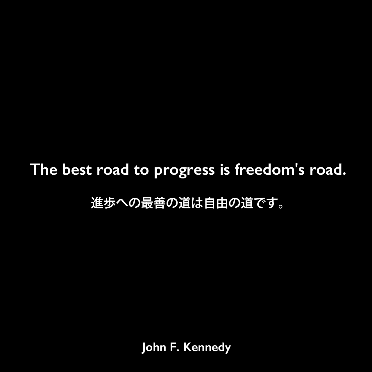 The best road to progress is freedom's road.進歩への最善の道は自由の道です。John F Kennedy