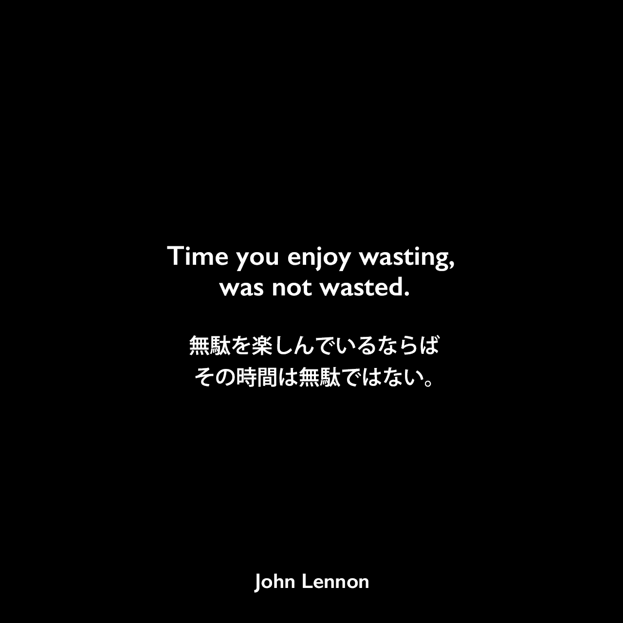 Time you enjoy wasting, was not wasted.無駄を楽しんでいるならば、その時間は無駄ではない。John Lennon