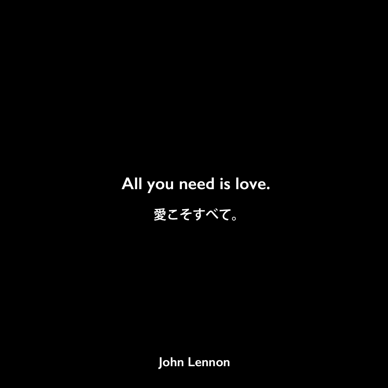 All you need is love.愛こそすべて。- ジョン・レノン作詞・作曲の「All you need is love」よりJohn Lennon