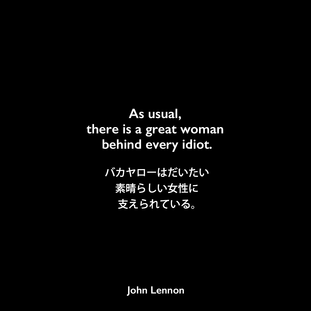 As usual, there is a great woman behind every idiot.バカヤローはだいたい素晴らしい女性に支えられている。John Lennon